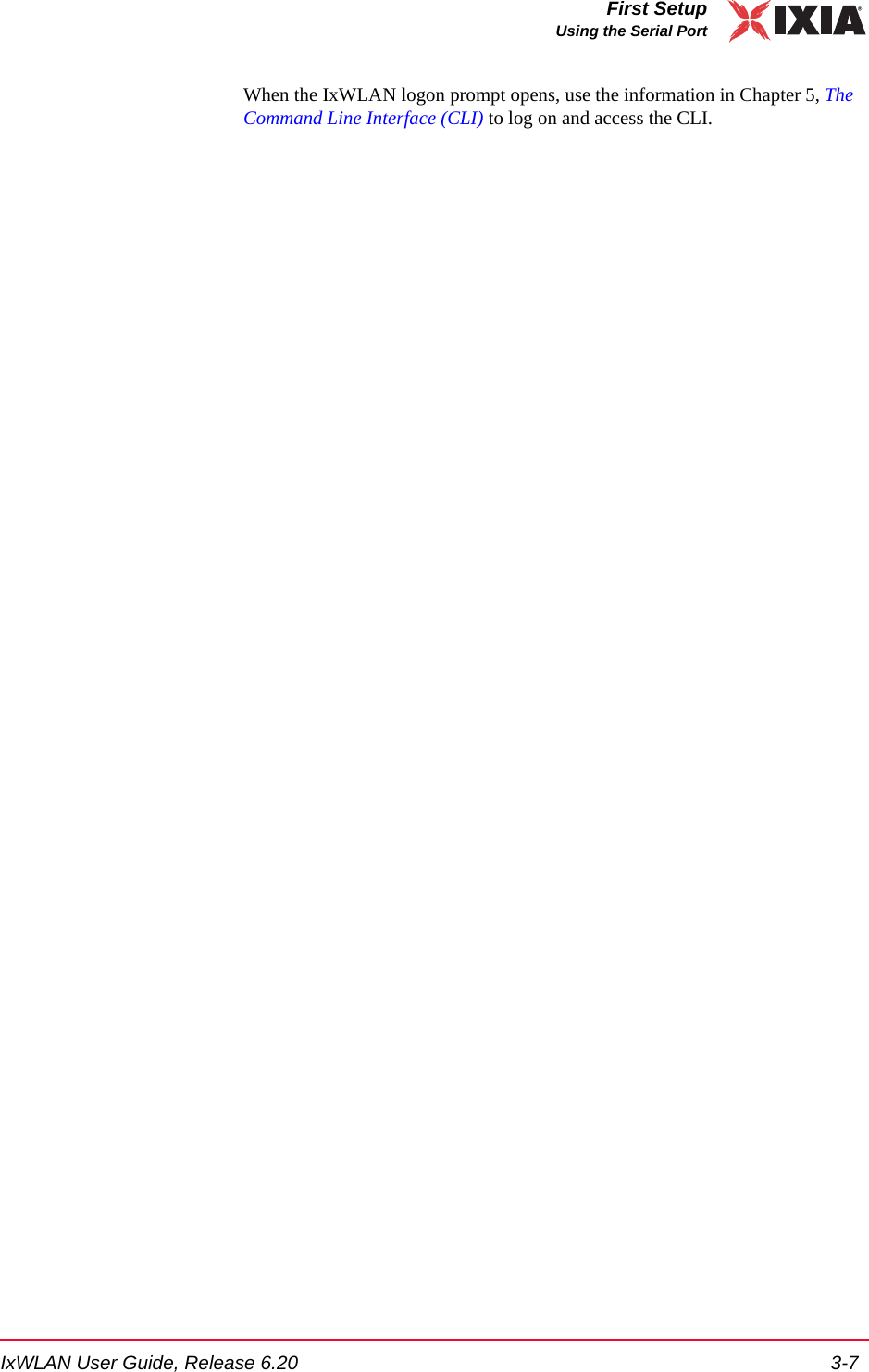 IxWLAN User Guide, Release 6.20 3-7First SetupUsing the Serial PortWhen the IxWLAN logon prompt opens, use the information in Chapter 5, The Command Line Interface (CLI) to log on and access the CLI.