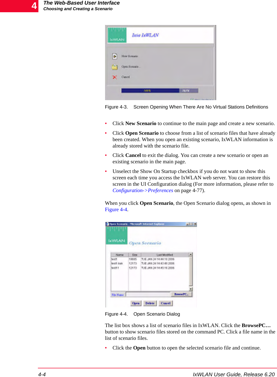 The Web-Based User InterfaceChoosing and Creating a Scenario4-4 IxWLAN User Guide, Release 6.204.Figure 4-3. Screen Opening When There Are No Virtual Stations Definitions&bull;Click New Scenario to continue to the main page and create a new scenario.&bull;Click Open Scenario to choose from a list of scenario files that have already been created. When you open an existing scenario, IxWLAN information is already stored with the scenario file.&bull;Click Cancel to exit the dialog. You can create a new scenario or open an existing scenario in the main page. &bull;Unselect the Show On Startup checkbox if you do not want to show this screen each time you access the IxWLAN web server. You can restore this screen in the UI Configuration dialog (For more information, please refer to Configuration->Preferences on page 4-77).When you click Open Scenario, the Open Scenario dialog opens, as shown in Figure 4-4.Figure 4-4. Open Scenario DialogThe list box shows a list of scenario files in IxWLAN. Click the BrowsePC&hellip; button to show scenario files stored on the command PC. Click a file name in the list of scenario files. &bull;Click the Open button to open the selected scenario file and continue.
