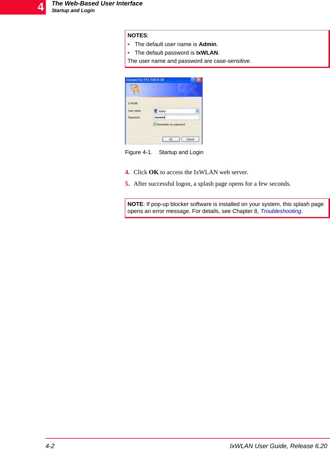 The Web-Based User InterfaceStartup and Login4-2 IxWLAN User Guide, Release 6.204Figure 4-1. Startup and Login4. Click OK to access the IxWLAN web server.5. After successful logon, a splash page opens for a few seconds.NOTES: &bull;The default user name is Admin. &bull;The default password is IxWLAN. The user name and password are case-sensitive. NOTE: If pop-up blocker software is installed on your system, this splash page opens an error message. For details, see Chapter 8, Troubleshooting.