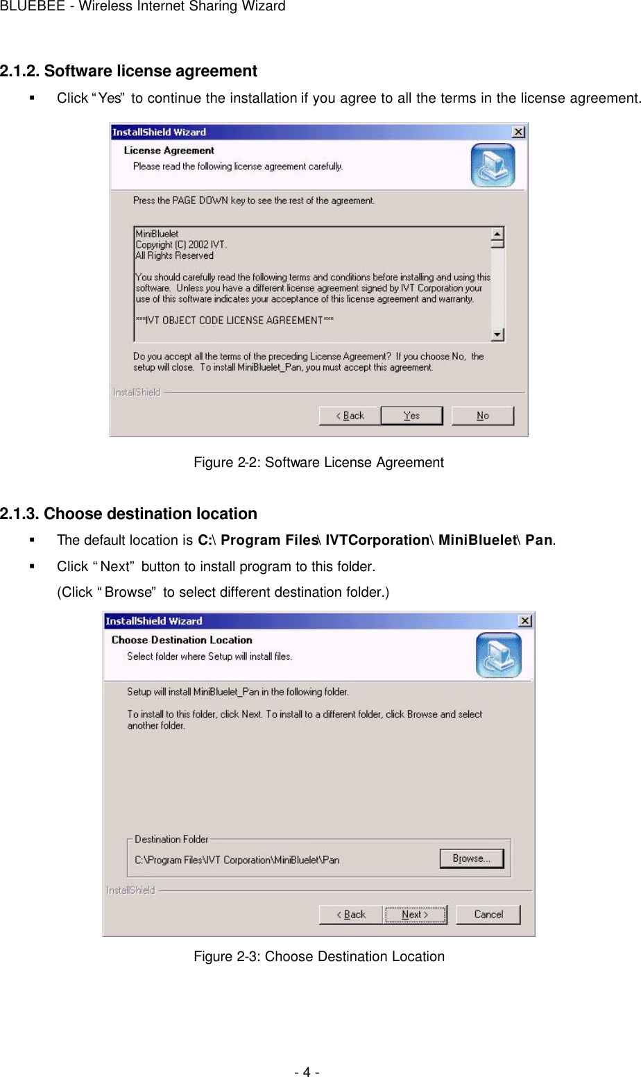 BLUEBEE - Wireless Internet Sharing Wizard  - 4 - 2.1.2. Software license agreement § Click “Yes” to continue the installation if you agree to all the terms in the license agreement.  Figure 2-2: Software License Agreement  2.1.3. Choose destination location § The default location is C:\ Program Files\ IVTCorporation\ MiniBluelet\ Pan. § Click “Next” button to install program to this folder. (Click “Browse” to select different destination folder.)  Figure 2-3: Choose Destination Location 