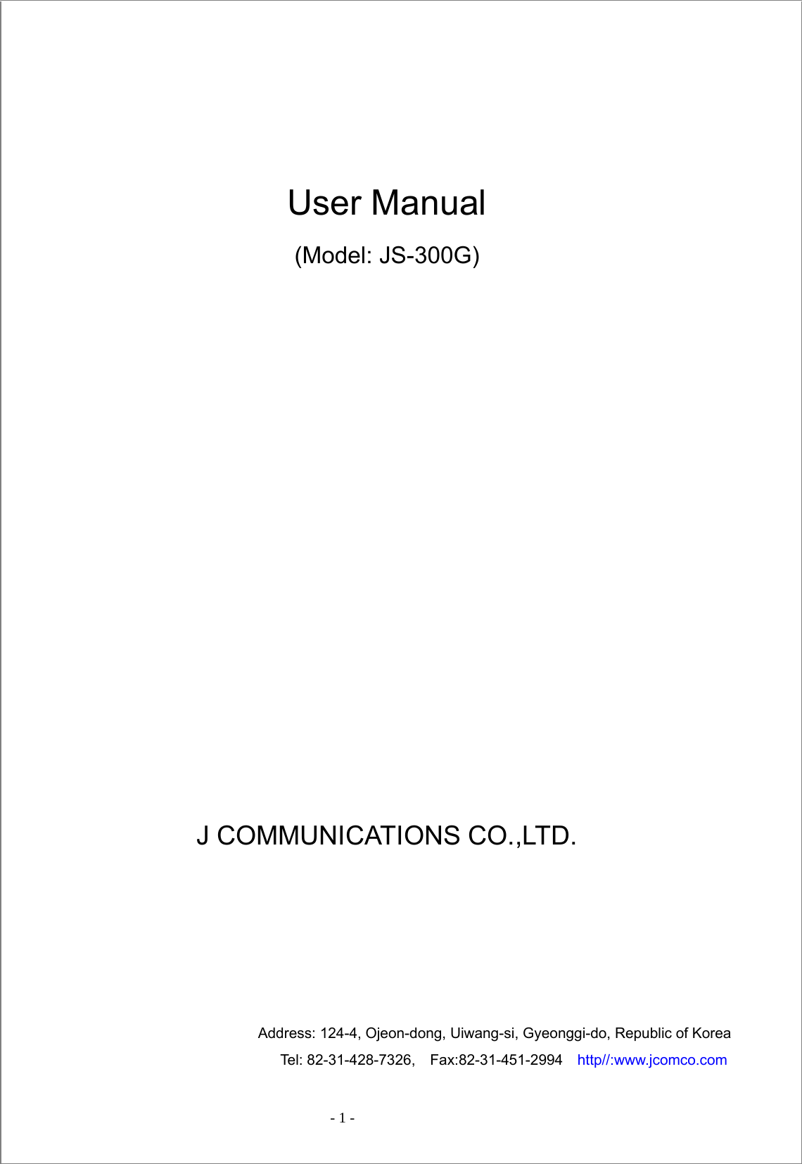  - 1 -       User Manual (Model: JS-300G)           J COMMUNICATIONS CO.,LTD.                                   Address: 124-4, Ojeon-dong, Uiwang-si, Gyeonggi-do, Republic of Korea                                   Tel: 82-31-428-7326,  Fax:82-31-451-2994  http//:www.jcomco.com 
