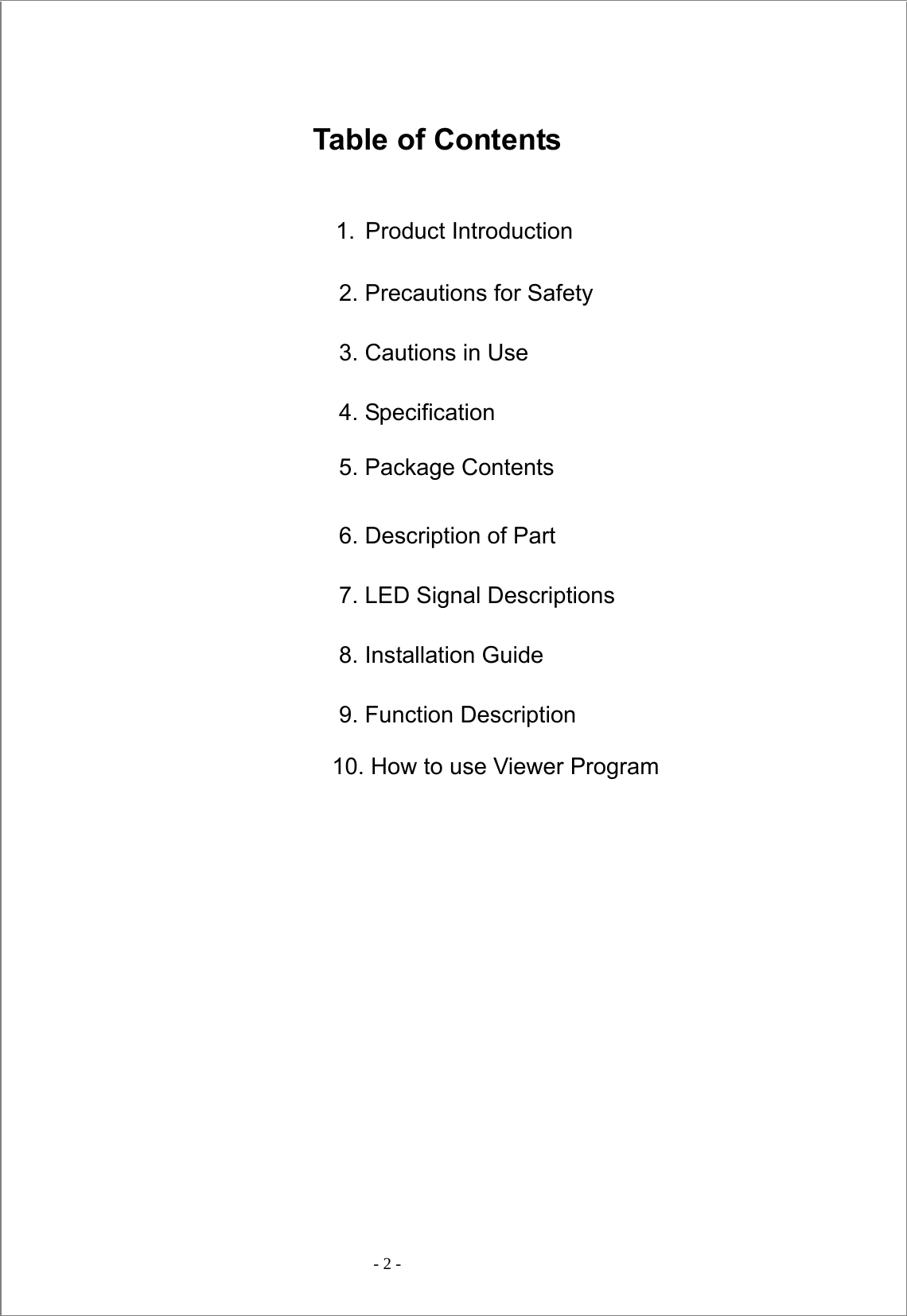  - 2 -    Table of Contents 1. Product Introduction 2. Precautions for Safety 3. Cautions in Use 4. Specification 5. Package Contents 6. Description of Part 7. LED Signal Descriptions 8. Installation Guide   9. Function Description           10. How to use Viewer Program         