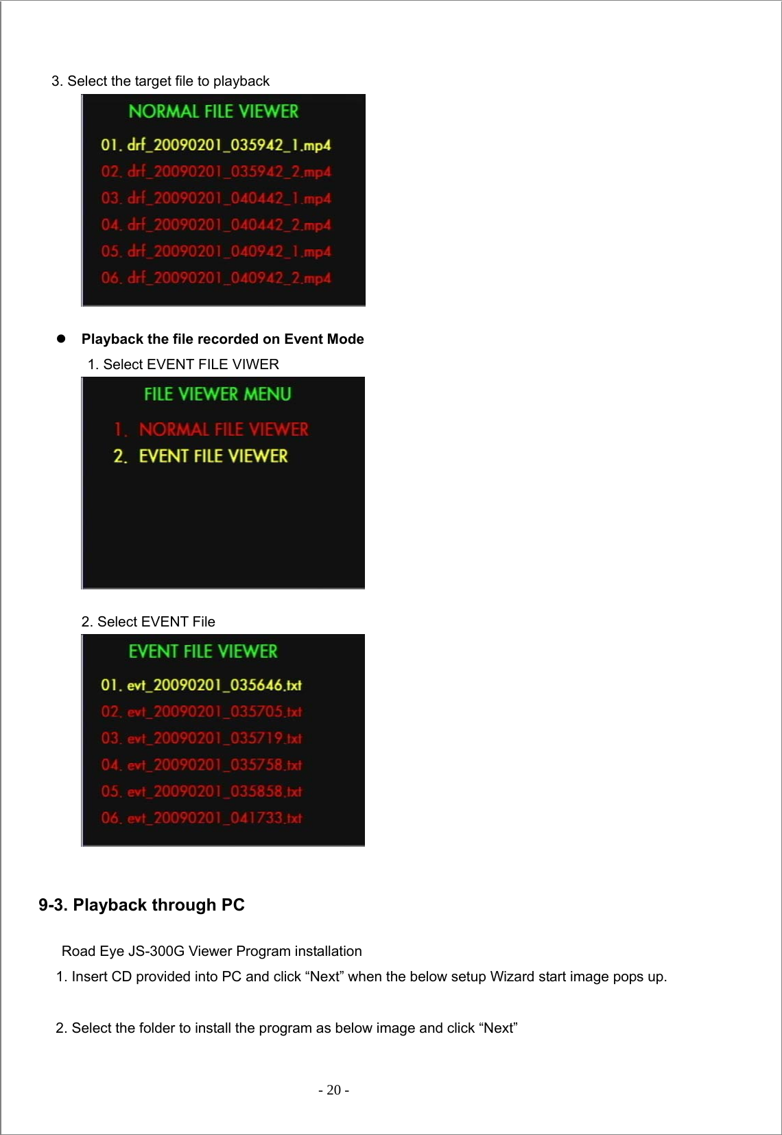  - 20 -   3. Select the target file to playback            z Playback the file recorded on Event Mode   1. Select EVENT FILE VIWER                                      2. Select EVENT File           9-3. Playback through PC  Road Eye JS-300G Viewer Program installation 1. Insert CD provided into PC and click “Next” when the below setup Wizard start image pops up.  2. Select the folder to install the program as below image and click “Next” 