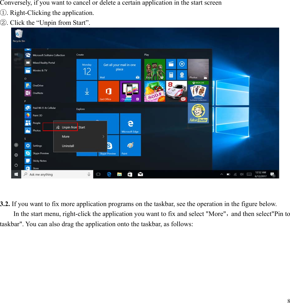  8                 Conversely, if you want to cancel or delete a certain application in the start screen   ①. Right-Clicking the application. ②. Click the &ldquo;Unpin from Start&rdquo;.    3.2. If you want to fix more application programs on the taskbar, see the operation in the figure below. In the start menu, right-click the application you want to fix and select "More"，and then select"Pin to taskbar". You can also drag the application onto the taskbar, as follows:  