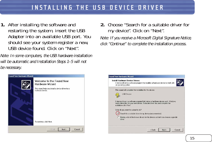 15INSTALLING THE USB DEVICE DRIVER1.  After installing the software andrestarting the system, insert the USBAdapter into an available USB port. Youshould see your system register a new,USB device found. Click on “Next”.Note: In some computers, the USB hardware installationwill be automatic and Installation Steps 1–5 will not be necessary.2. Choose “Search for a suitable driver formy device”. Click on “Next”. Note: If you receive a Microsoft Digital Signature Notice,click “Continue” to complete the installation process.