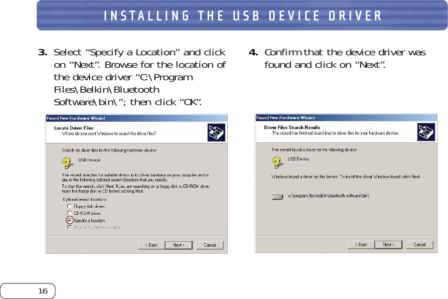 16INSTALLING THE USB DEVICE DRIVER3. Select “Specify a Location” and clickon “Next”. Browse for the location ofthe device driver “C:\ProgramFiles\Belkin\BluetoothSoftware\bin\”; then click “OK”. 4. Confirm that the device driver wasfound and click on “Next”. 