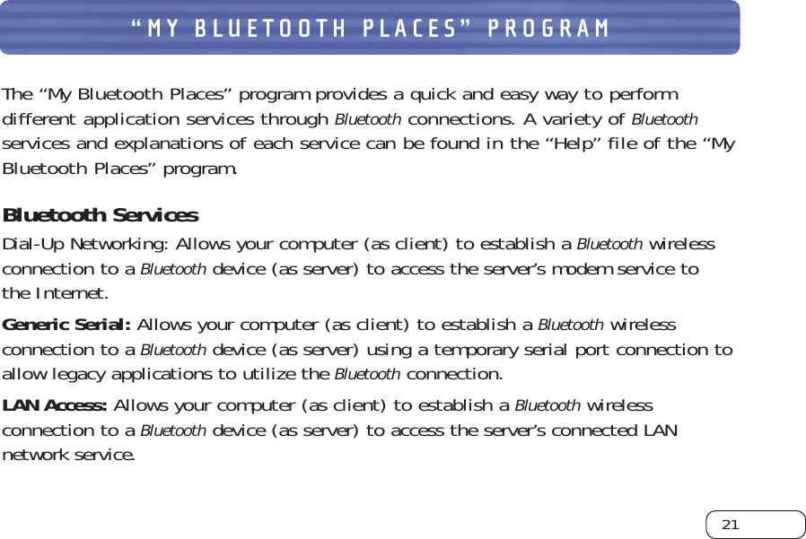 21“MY BLUETOOTH PLACES” PROGRAMThe “My Bluetooth Places” program provides a quick and easy way to performdifferent application services through Bluetoothconnections. A variety of Bluetoothservices and explanations of each service can be found in the “Help” file of the “MyBluetooth Places” program. Bluetooth Services Dial-Up Networking: Allows your computer (as client) to establish a Bluetoothwirelessconnection to a Bluetoothdevice (as server) to access the server’s modem service to the Internet. Generic Serial: Allows your computer (as client) to establish a Bluetoothwirelessconnection to a Bluetoothdevice (as server) using a temporary serial port connection toallow legacy applications to utilize the Bluetoothconnection. LAN Access: Allows your computer (as client) to establish a Bluetoothwirelessconnection to a Bluetoothdevice (as server) to access the server’s connected LANnetwork service. 