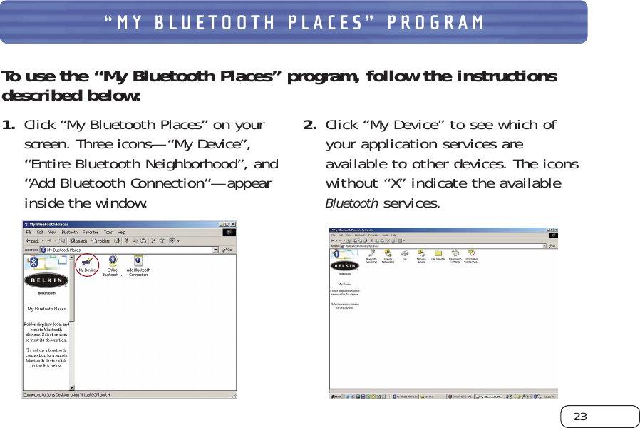 23“MY BLUETOOTH PLACES” PROGRAMTo use the “My Bluetooth Places” program, follow the instructions described below: 1. Click “My Bluetooth Places” on yourscreen. Three icons—“My Device”,“Entire Bluetooth Neighborhood”, and“Add Bluetooth Connection”—appearinside the window. 2. Click “My Device” to see which of your application services areavailable to other devices. The iconswithout “X” indicate the availableBluetoothservices.