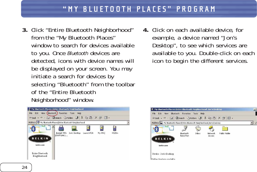 24“MY BLUETOOTH PLACES” PROGRAM3. Click “Entire Bluetooth Neighborhood”from the “My Bluetooth Places”window to search for devices availableto you. Once Bluetoothdevices aredetected, icons with device names willbe displayed on your screen. You mayinitiate a search for devices byselecting “Bluetooth” from the toolbarof the “Entire BluetoothNeighborhood” window.4. Click on each available device, forexample, a device named “Jon’sDesktop”, to see which services areavailable to you. Double-click on eachicon to begin the different services.