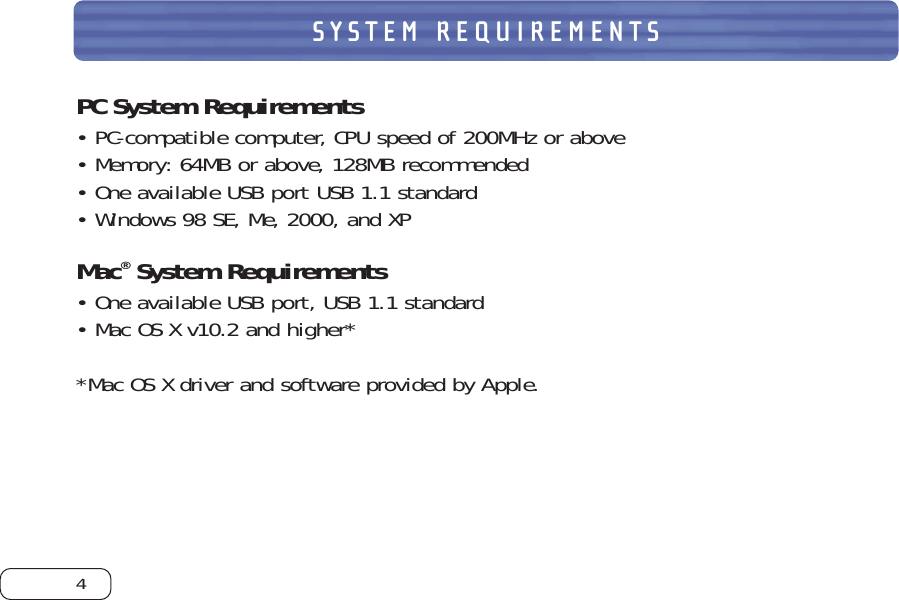 PC System Requirements•PC-compatible computer, CPU speed of 200MHz or above•Memory: 64MB or above, 128MB recommended•One available USB port USB 1.1 standard•Windows 98 SE, Me, 2000, and XPMac®System Requirements•One available USB port, USB 1.1 standard•Mac OS X v10.2 and higher**Mac OS X driver and software provided by Apple.SYSTEM REQUIREMENTS4
