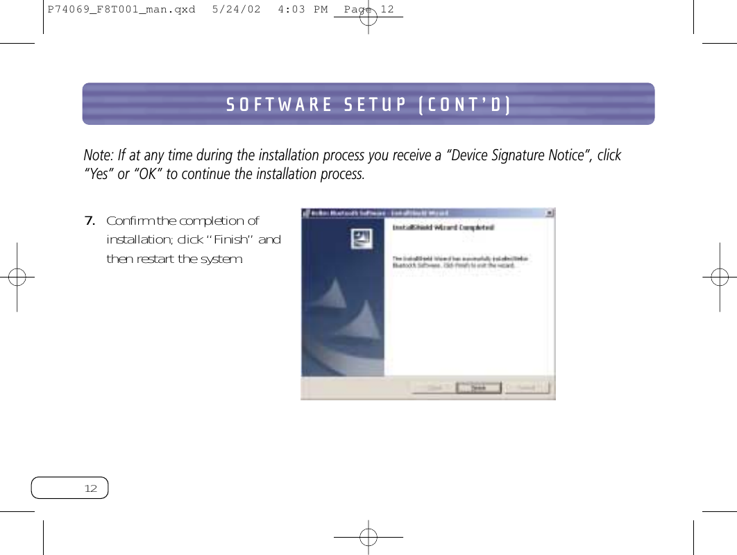 12SOFTWARE SETUP (CONT’D)Note: If at any time during the installation process you receive a “Device Signature Notice”, click“Yes” or “OK” to continue the installation process.7. Confirm the completion ofinstallation; click “Finish” andthen restart the system.P74069_F8T001_man.qxd  5/24/02  4:03 PM  Page 12