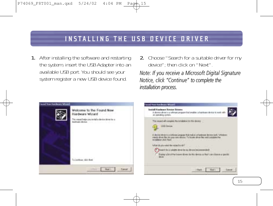 15INSTALLING THE USB DEVICE DRIVER1. After installing the software and restartingthe system, insert the USB Adapter into anavailable USB port.You should see yoursystem register a new USB device found.2. Choose “Search for a suitable driver for mydevice”; then click on “Next”.Note: If you receive a Microsoft Digital SignatureNotice, click “Continue” to complete theinstallation process.P74069_F8T001_man.qxd  5/24/02  4:04 PM  Page 15