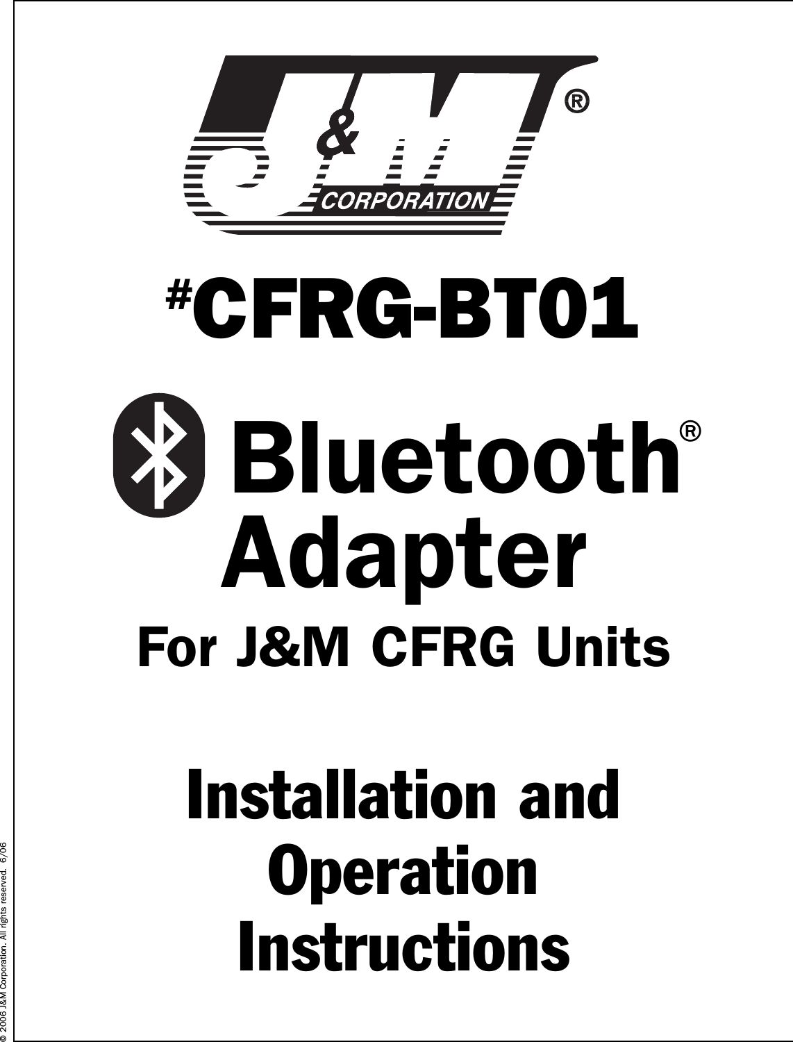 #CFRG-BT01Bluetooth®AdapterFor J&amp;M CFRG UnitsInstallation and OperationInstructions© 2006 J&amp;M Corporation. All rights reserved.  6/06