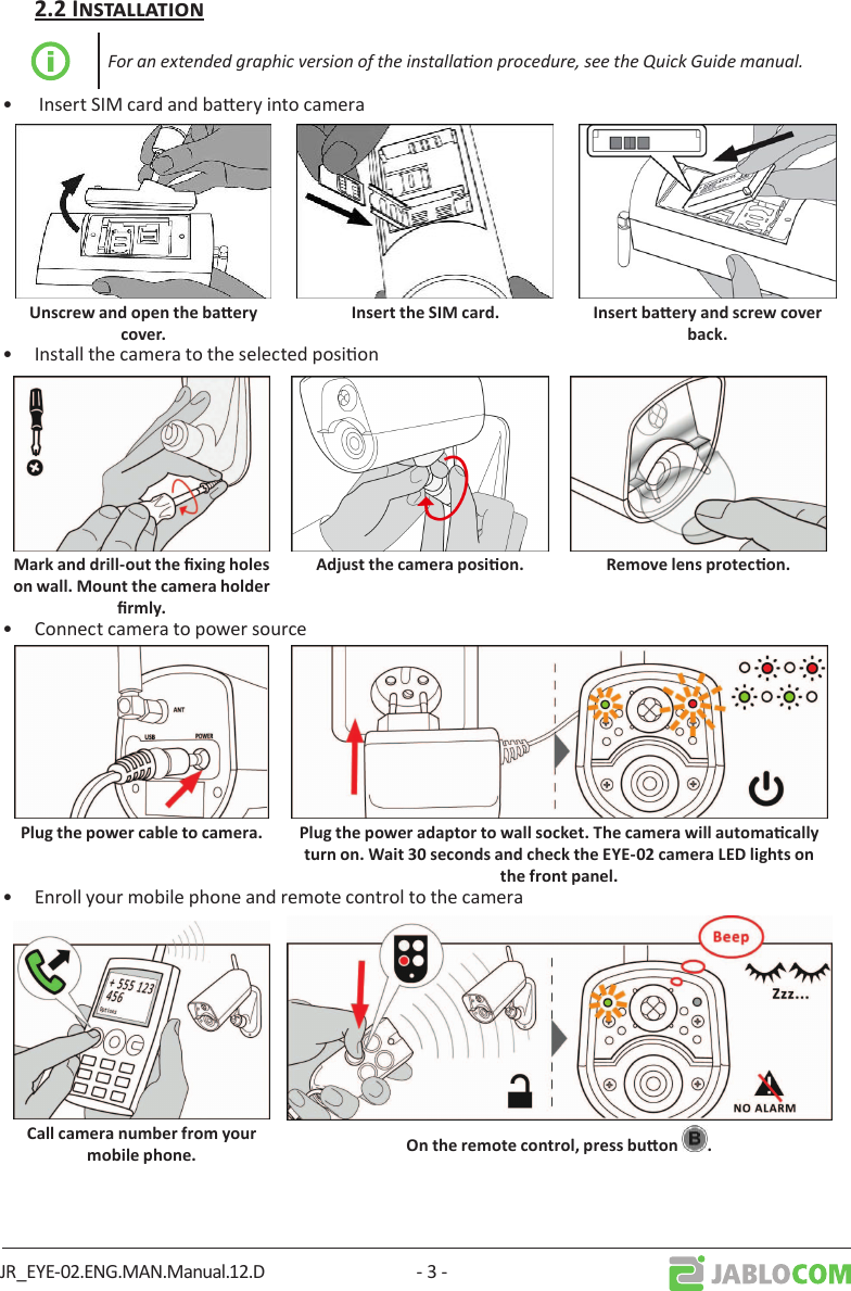 JR_EYE-02.ENG.MAN.Manual.12.D - 3 -For an extended graphic version of the installaon procedure, see the Quick Guide manual.•   Insert SIM card and baery into camera •  Install the camera to the selected posion •  Connect camera to power source •  Enroll your mobile phone and remote control to the camera  