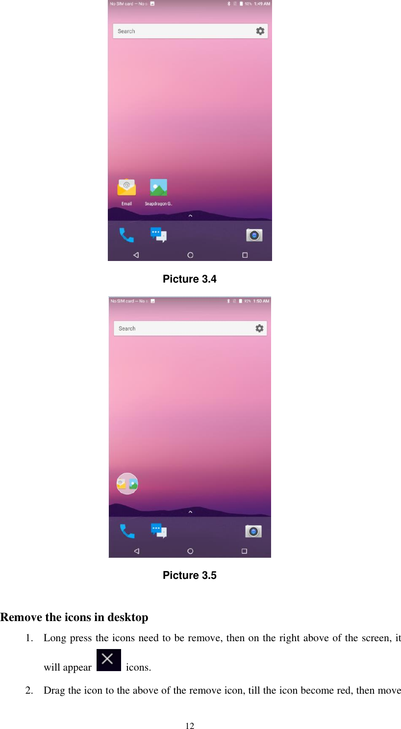      12  Picture 3.4  Picture 3.5  Remove the icons in desktop 1. Long press the icons need to be remove, then on the right above of the screen, it will appear    icons. 2. Drag the icon to the above of the remove icon, till the icon become red, then move 