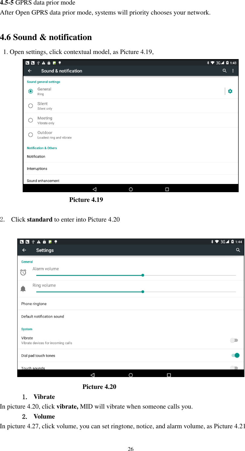      26 4.5-5 GPRS data prior mode After Open GPRS data prior mode, systems will priority chooses your network.      4.6 Sound &amp; notification   1. Open settings, click contextual model, as Picture 4.19,                                              Picture 4.19  2. Click standard to enter into Picture 4.20                                                     Picture 4.20 1. Vibrate   In picture 4.20, click vibrate, MID will vibrate when someone calls you. 2. Volume In picture 4.27, click volume, you can set ringtone, notice, and alarm volume, as Picture 4.21 