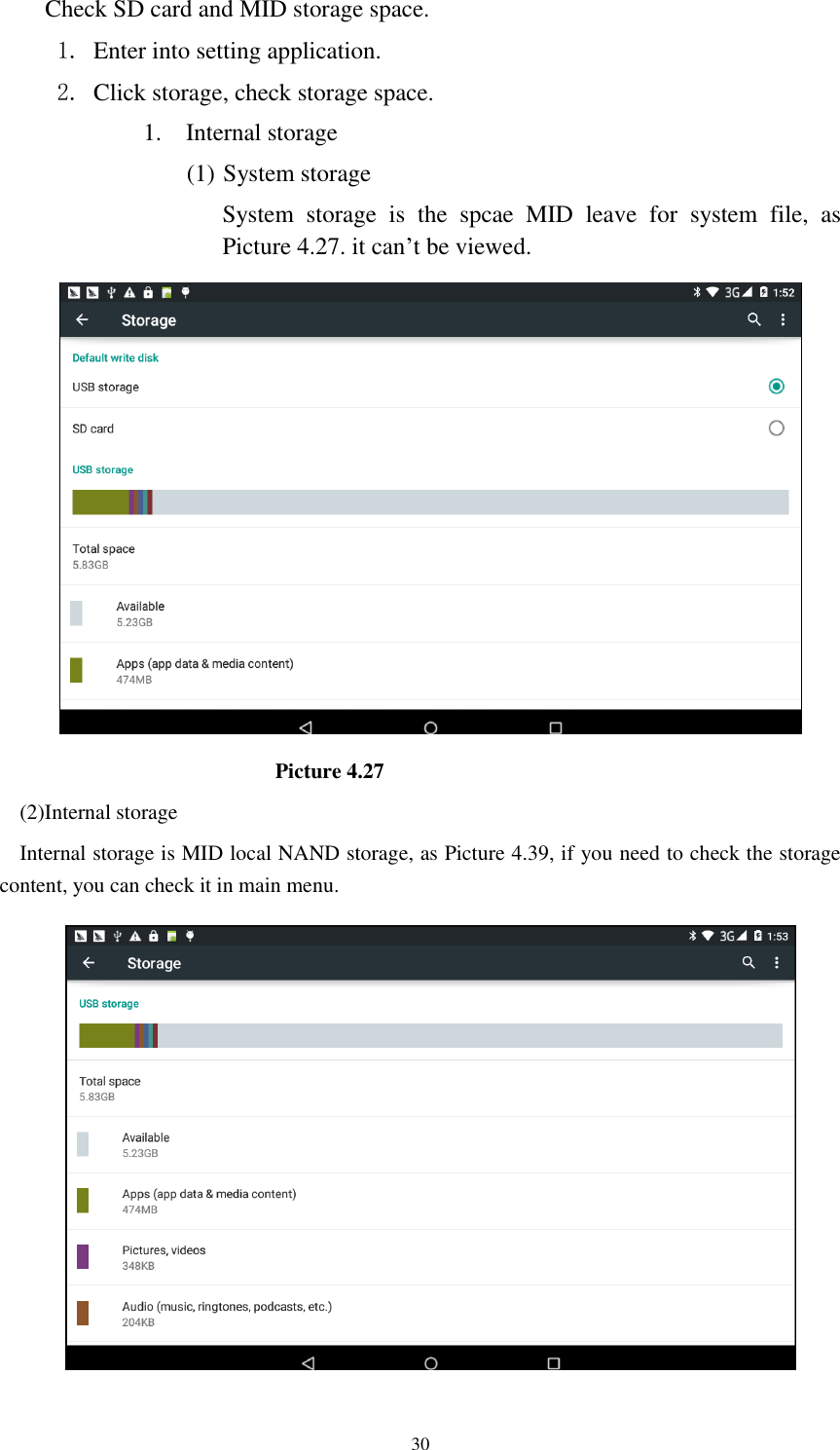      30 Check SD card and MID storage space. 1. Enter into setting application. 2. Click storage, check storage space. 1. Internal storage (1) System storage System  storage  is  the  spcae  MID  leave  for  system  file,  as Picture 4.27. it can’t be viewed.                                                  Picture 4.27 (2)Internal storage Internal storage is MID local NAND storage, as Picture 4.39, if you need to check the storage content, you can check it in main menu.  