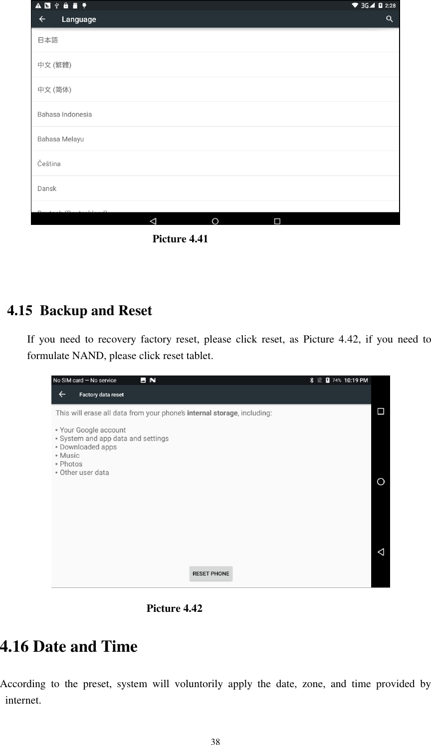      38                                                          Picture 4.41                                                                 4.15  Backup and Reset If  you  need  to  recovery factory  reset,  please  click  reset, as  Picture  4.42,  if  you  need  to formulate NAND, please click reset tablet.                                                    Picture 4.42 4.16 Date and Time According  to  the  preset,  system  will  voluntorily  apply  the  date,  zone,  and  time  provided  by internet. 