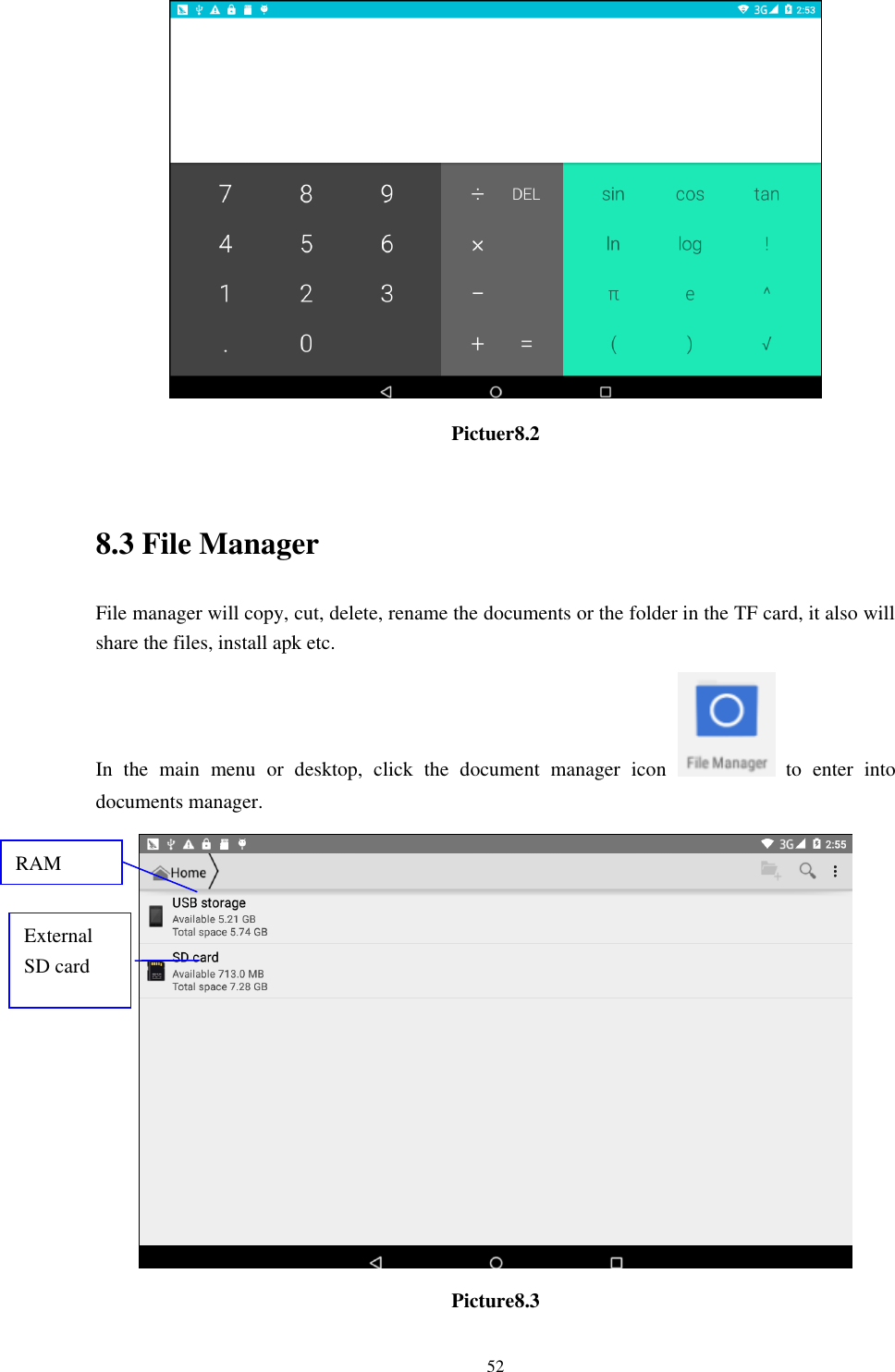      52  Pictuer8.2  8.3 File Manager File manager will copy, cut, delete, rename the documents or the folder in the TF card, it also will share the files, install apk etc. In  the  main  menu  or  desktop,  click  the  document  manager  icon    to  enter  into documents manager.  Picture8.3 RAM  External SD card 