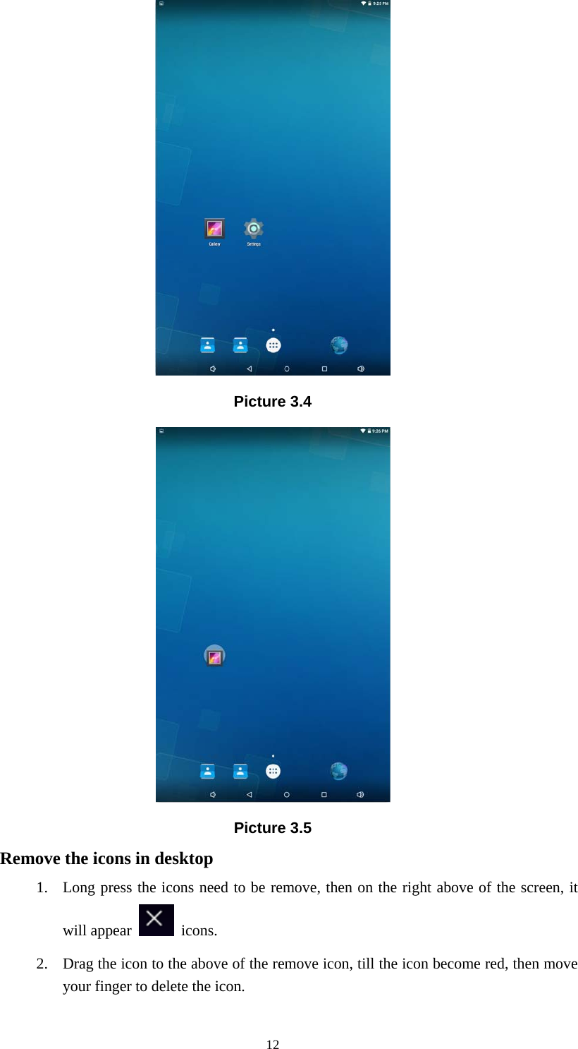     12 Picture 3.4  Picture 3.5 Remove the icons in desktop 1. Long press the icons need to be remove, then on the right above of the screen, it will appear   icons. 2. Drag the icon to the above of the remove icon, till the icon become red, then move your finger to delete the icon. 