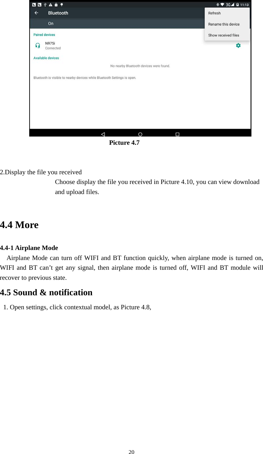     20                         Picture 4.7   2.Display the file you received Choose display the file you received in Picture 4.10, you can view download and upload files.  4.4 More   4.4-1 Airplane Mode    Airplane Mode can turn off WIFI and BT function quickly, when airplane mode is turned on, WIFI and BT can’t get any signal, then airplane mode is turned off, WIFI and BT module will recover to previous state. 4.5 Sound &amp; notification   1. Open settings, click contextual model, as Picture 4.8,   