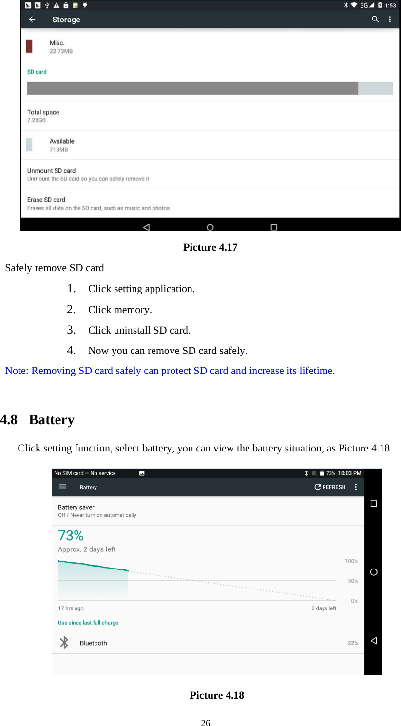     26 Picture 4.17 Safely remove SD card 1. Click setting application. 2. Click memory. 3. Click uninstall SD card. 4. Now you can remove SD card safely. Note: Removing SD card safely can protect SD card and increase its lifetime.   4.8  Battery Click setting function, select battery, you can view the battery situation, as Picture 4.18  Picture 4.18 