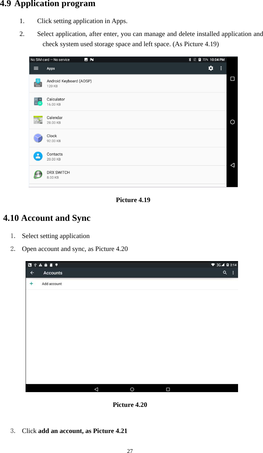     274.9 Application program 1. Click setting application in Apps. 2. Select application, after enter, you can manage and delete installed application and check system used storage space and left space. (As Picture 4.19)  Picture 4.19 4.10 Account and Sync 1. Select setting application 2. Open account and sync, as Picture 4.20    Picture 4.20  3. Click add an account, as Picture 4.21 