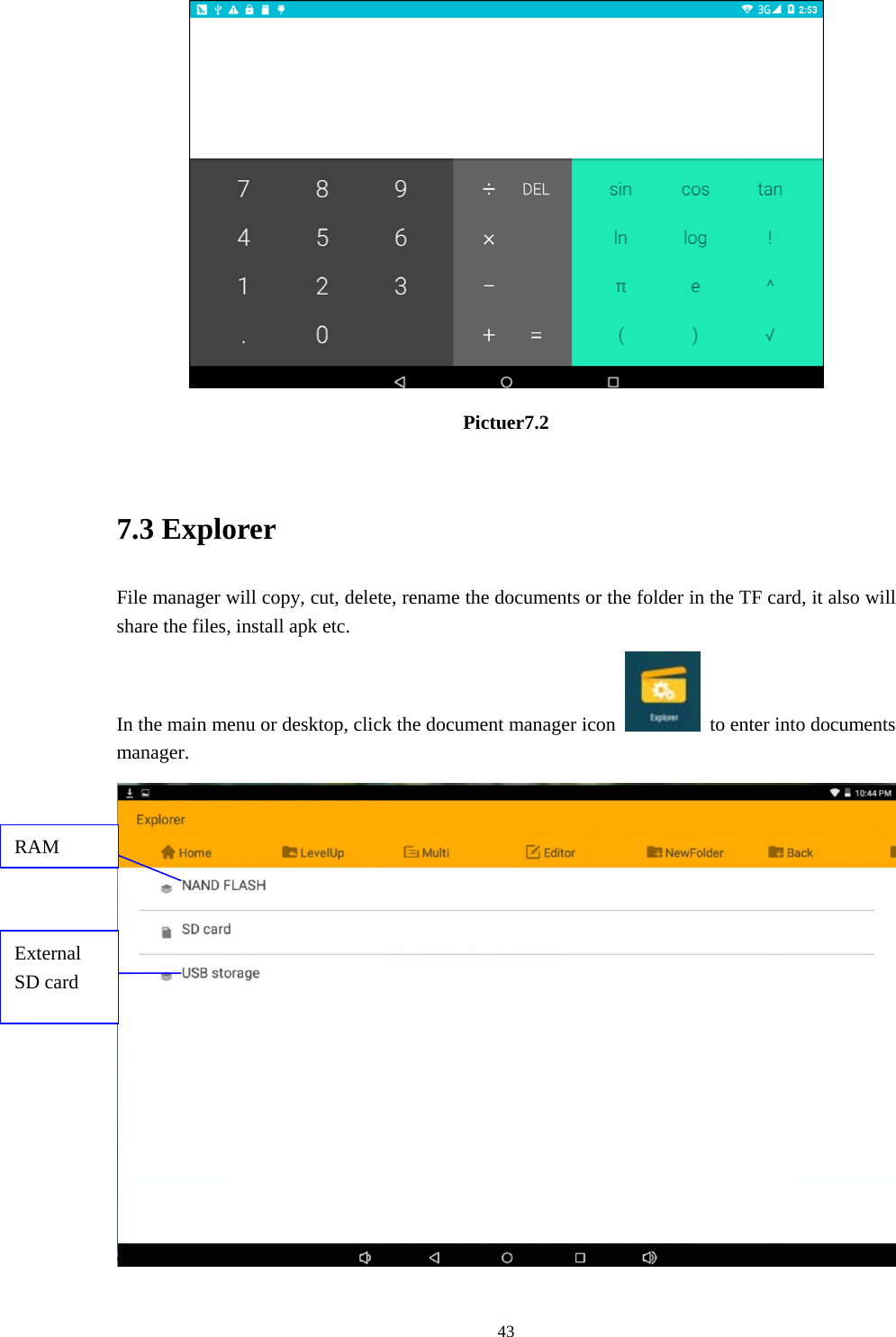     43 Pictuer7.2  7.3 Explorer File manager will copy, cut, delete, rename the documents or the folder in the TF card, it also will share the files, install apk etc. In the main menu or desktop, click the document manager icon    to enter into documents manager.  RAM External SD card 