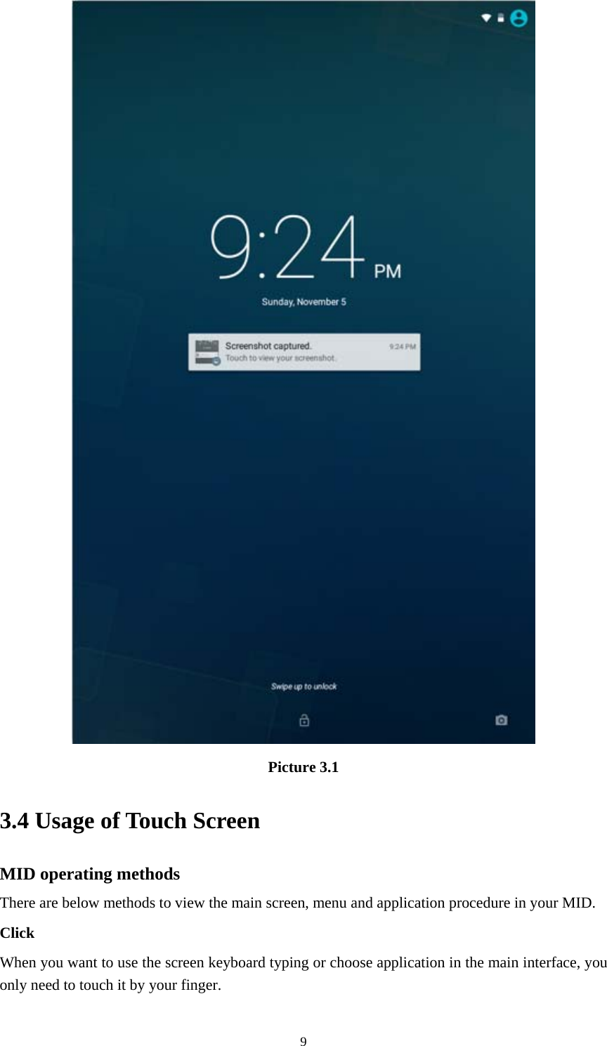     9 Picture 3.1 3.4 Usage of Touch Screen MID operating methods There are below methods to view the main screen, menu and application procedure in your MID. Click  When you want to use the screen keyboard typing or choose application in the main interface, you only need to touch it by your finger. 