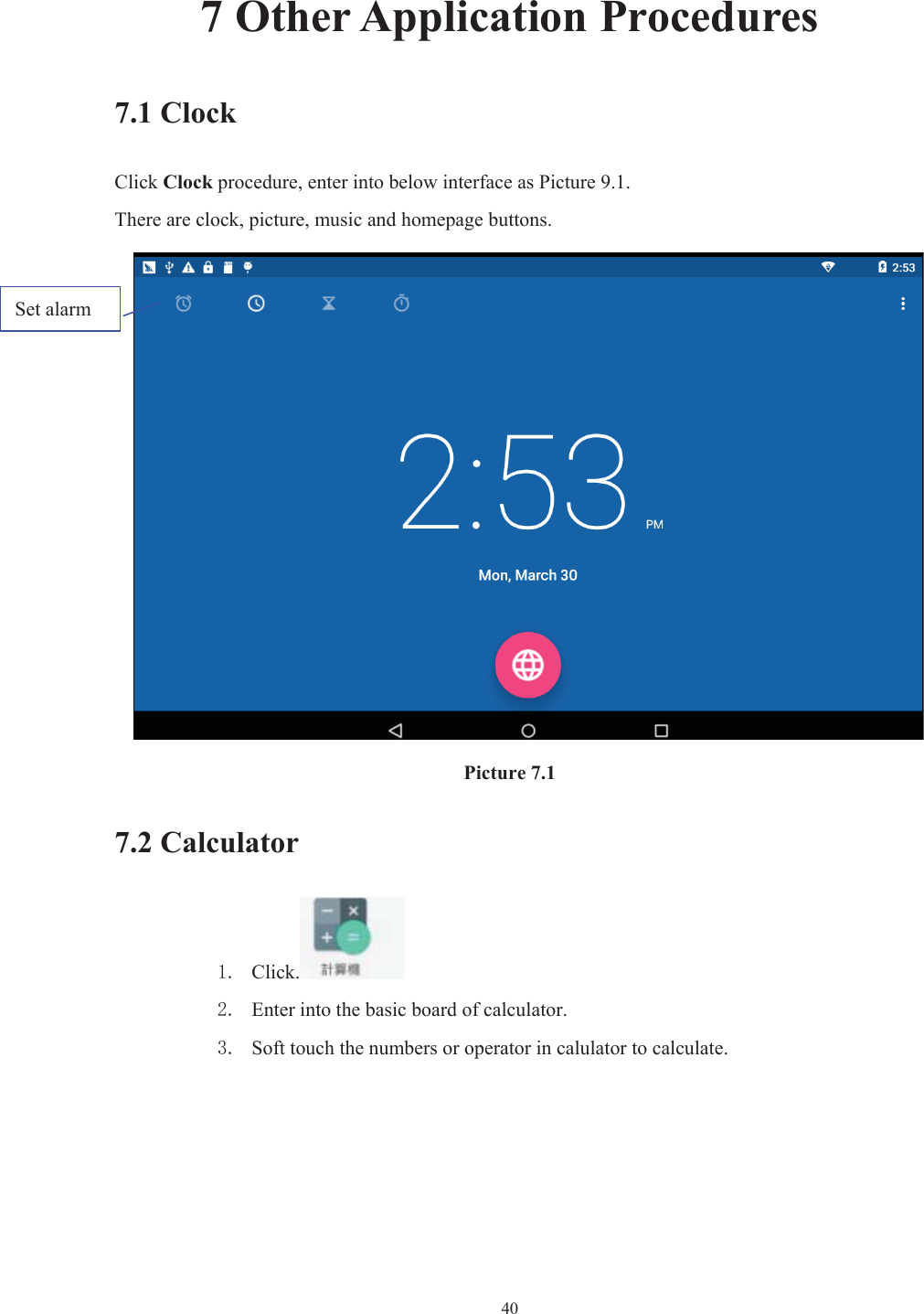  407 Other Application Procedures 7.1 Clock Click Clock procedure, enter into below interface as Picture 9.1. There are clock, picture, music and homepage buttons. Picture 7.1 7.2 Calculator  Click. Enter into the basic board of calculator.  Soft touch the numbers or operator in calulator to calculate.   Set alarm 