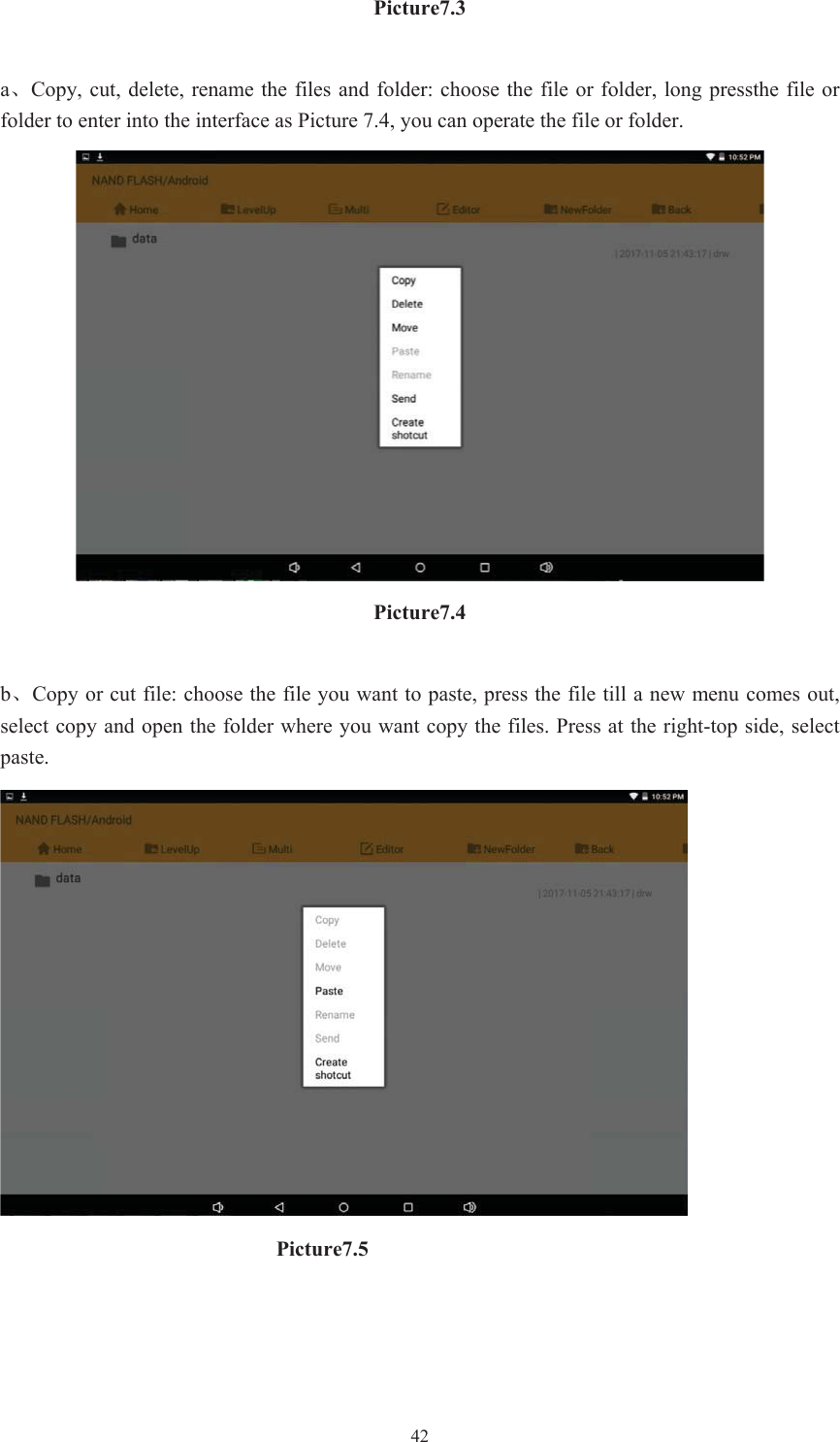  42Picture7.3aǃCopy, cut, delete, rename the files  and folder: choose  the file or folder, long  pressthe file or folder to enter into the interface as Picture 7.4, you can operate the file or folder. Picture7.4bǃCopy or cut file: choose the file you want to paste, press the file till a new menu comes out, select copy and open the folder where you want copy the files. Press at the right-top side, select paste.                           Picture7.5   