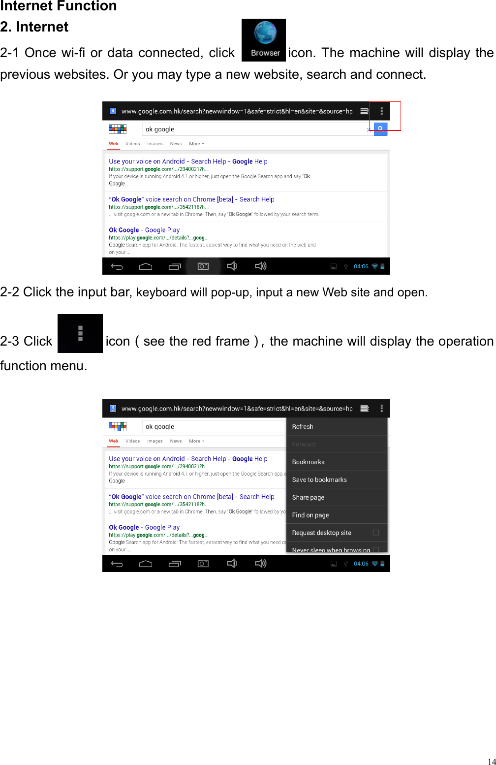  14Internet Function                                                     2. Internet 2-1 Once wi-fi or data connected, click        icon. The machine will display the previous websites. Or you may type a new website, search and connect.          2-2 Click the input bar, keyboard will pop-up, input a new Web site and open.   2-3 Click        icon（see the red frame），the machine will display the operation function menu.                