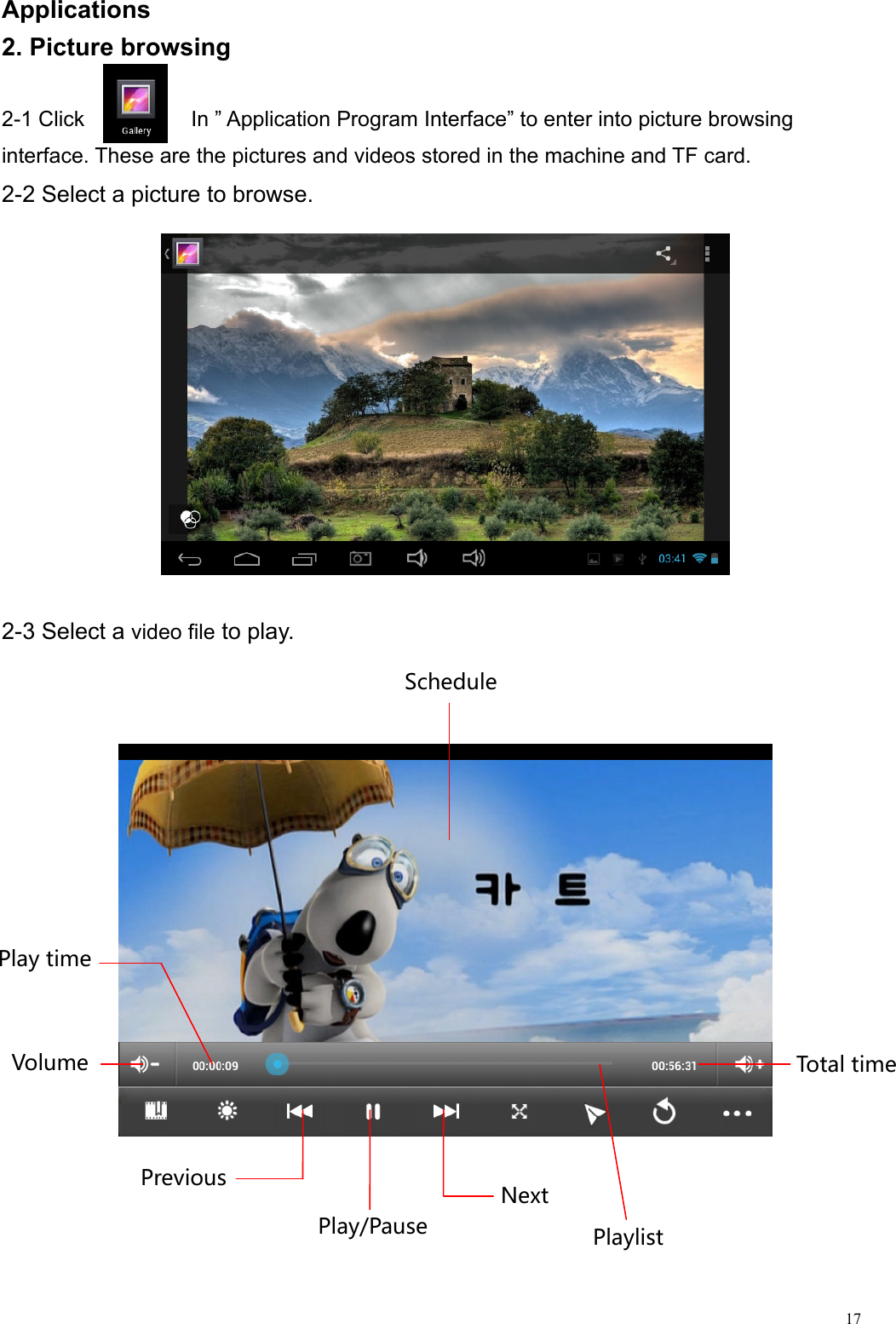  17Applications                                                          2. Picture browsing  2-1 Click          In ” Application Program Interface” to enter into picture browsing   interface. These are the pictures and videos stored in the machine and TF card. 2-2 Select a picture to browse.           2-3 Select a video file to play.               VolumePlaytimeTotaltimePlaylistPrevious NextSchedulePlay/Pause