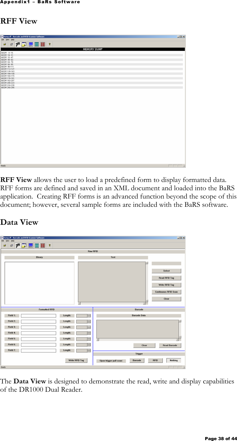 Appendix1 – BaRs Software Page 38 of 44   RFF View   RFF View allows the user to load a predefined form to display formatted data.  RFF forms are defined and saved in an XML document and loaded into the BaRS application.  Creating RFF forms is an advanced function beyond the scope of this document; however, several sample forms are included with the BaRS software.  Data View   The Data View is designed to demonstrate the read, write and display capabilities of the DR1000 Dual Reader.    