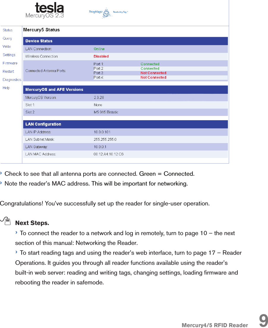 Mercury4/5 RFID Reader› Check to see that all antenna ports are connected. Green = Connected.› Note the reader’s MAC address. This will be important for networking.Congratulations! You’ve successfully set up the reader for single-user operation. ; Next Steps.  › To connect the reader to a network and log in remotely, turn to page 10 – the next section of this manual: Networking the Reader.  › To start reading tags and using the reader’s web interface, turn to page 17 – Reader Operations. It guides you through all reader functions available using the reader’s built-in web server: reading and writing tags, changing settings, loading rmware and rebooting the reader in safemode. 9