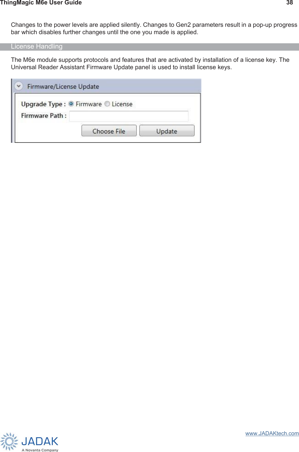 ThingMagic M6e User Guide 38www.JADAKtech.comChanges to the power levels are applied silently. Changes to Gen2 parameters result in a pop-up progress bar which disables further changes until the one you made is applied.License HandlingThe M6e module supports protocols and features that are activated by installation of a license key. The Universal Reader Assistant Firmware Update panel is used to install license keys.