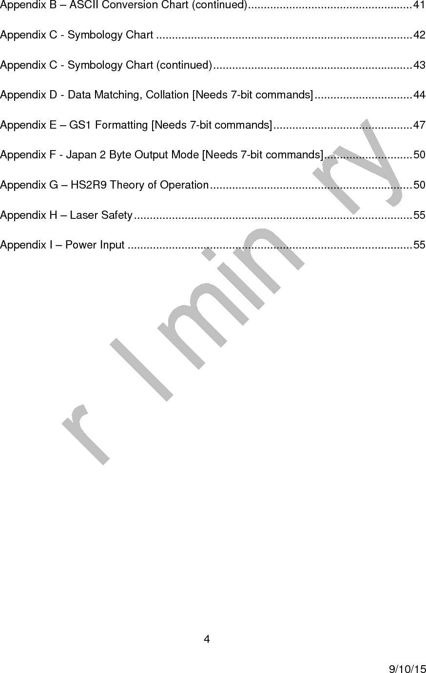  4     9/10/15 Appendix B &ndash; ASCII Conversion Chart (continued) .................................................... 41 Appendix C - Symbology Chart ................................................................................. 42 Appendix C - Symbology Chart (continued) ............................................................... 43 Appendix D - Data Matching, Collation [Needs 7-bit commands] ............................... 44 Appendix E &ndash; GS1 Formatting [Needs 7-bit commands] ............................................ 47 Appendix F - Japan 2 Byte Output Mode [Needs 7-bit commands] ............................ 50 Appendix G &ndash; HS2R9 Theory of Operation ................................................................ 50 Appendix H &ndash; Laser Safety ........................................................................................ 55 Appendix I &ndash; Power Input .......................................................................................... 55   
