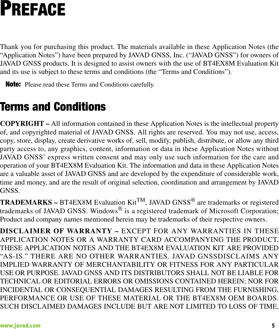 5www.javad.com                                                                                                                                                    PREFACEThank you for purchasing this product. The materials available in these Application Notes (the“Application Notes”) have been prepared by JAVAD GNSS, Inc. (“JAVAD GNSS”) for owners ofJAVAD GNSS products. It is designed to assist owners with the use of BT4EX8M Evaluation Kitand its use is subject to these terms and conditions (the “Terms and Conditions”).Note: Please read these Terms and Conditions carefully.Terms and ConditionsCOPYRIGHT – All information contained in these Application Notes is the intellectual propertyof, and copyrighted material of JAVAD GNSS. All rights are reserved. You may not use, access,copy, store, display, create derivative works of, sell, modify, publish, distribute, or allow any thirdparty access to, any graphics, content, information or data in these Application Notes withoutJAVAD GNSS’ express written consent and may only use such information for the care andoperation of your BT4EX8M Evaluation Kit. The information and data in these Application Notesare a valuable asset of JAVAD GNSS and are developed by the expenditure of considerable work,time and money, and are the result of original selection, coordination and arrangement by JAVADGNSS.TRADEMARKS – BT4EX8M Evaluation KitTM, JAVAD GNSS® are trademarks or registeredtrademarks of JAVAD GNSS. Windows® is a registered trademark of Microsoft Corporation;Product and company names mentioned herein may be trademarks of their respective owners.DISCLAIMER OF WARRANTY – EXCEPT FOR ANY WARRANTIES IN THESEAPPLICATION NOTES OR A WARRANTY CARD ACCOMPANYING THE PRODUCT,THESE APPLICATION NOTES AND THE BT4EX8M EVALUATION KIT ARE PROVIDED“AS-IS.” THERE ARE NO OTHER WARRANTIES. JAVAD GNSSDISCLAIMS ANYIMPLIED WARRANTY OF MERCHANTABILITY OR FITNESS FOR ANY PARTICULARUSE OR PURPOSE. JAVAD GNSS AND ITS DISTRIBUTORS SHALL NOT BE LIABLE FORTECHNICAL OR EDITORIAL ERRORS OR OMISSIONS CONTAINED HEREIN; NOR FORINCIDENTAL OR CONSEQUENTIAL DAMAGES RESULTING FROM THE FURNISHING,PERFORMANCE OR USE OF THESE MATERIAL OR THE BT4EX8M OEM BOARDS.SUCH DISCLAIMED DAMAGES INCLUDE BUT ARE NOT LIMITED TO LOSS OF TIME,