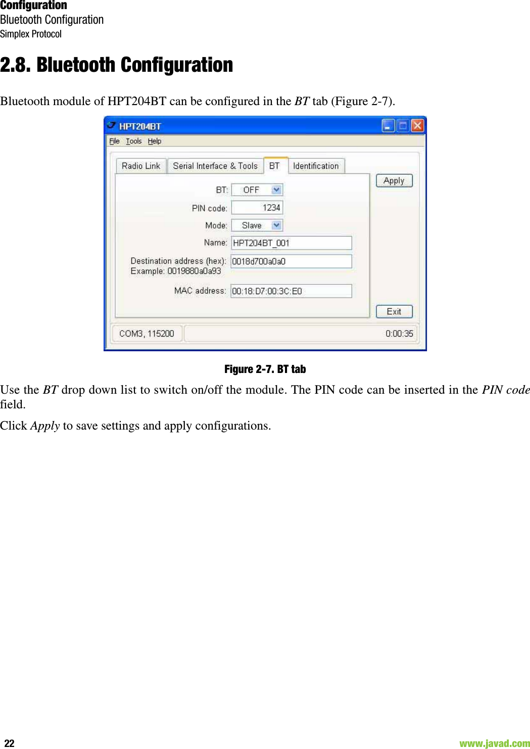 ConfigurationBluetooth ConfigurationSimplex Protocol22                                                                                                                     www.javad.com2.8. Bluetooth ConfigurationBluetooth module of HPT204BT can be configured in the BT tab (Figure 2-7).Figure 2-7. BT tabUse the BT drop down list to switch on/off the module. The PIN code can be inserted in the PIN codefield.Click Apply to save settings and apply configurations.