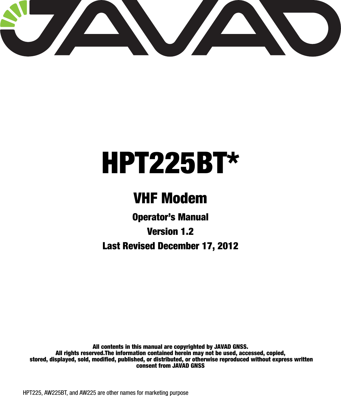 All contents in this manual are copyrighted by JAVAD GNSS.All rights reserved.The information contained herein may not be used, accessed, copied, stored, displayed, sold, modified, published, or distributed, or otherwise reproduced without express written consent from JAVAD GNSSHPT225, AW225BT, and AW225 are other names for marketing purposeHPT225BT*VHF ModemOperator’s Manual Version 1.2Last Revised December 17, 2012