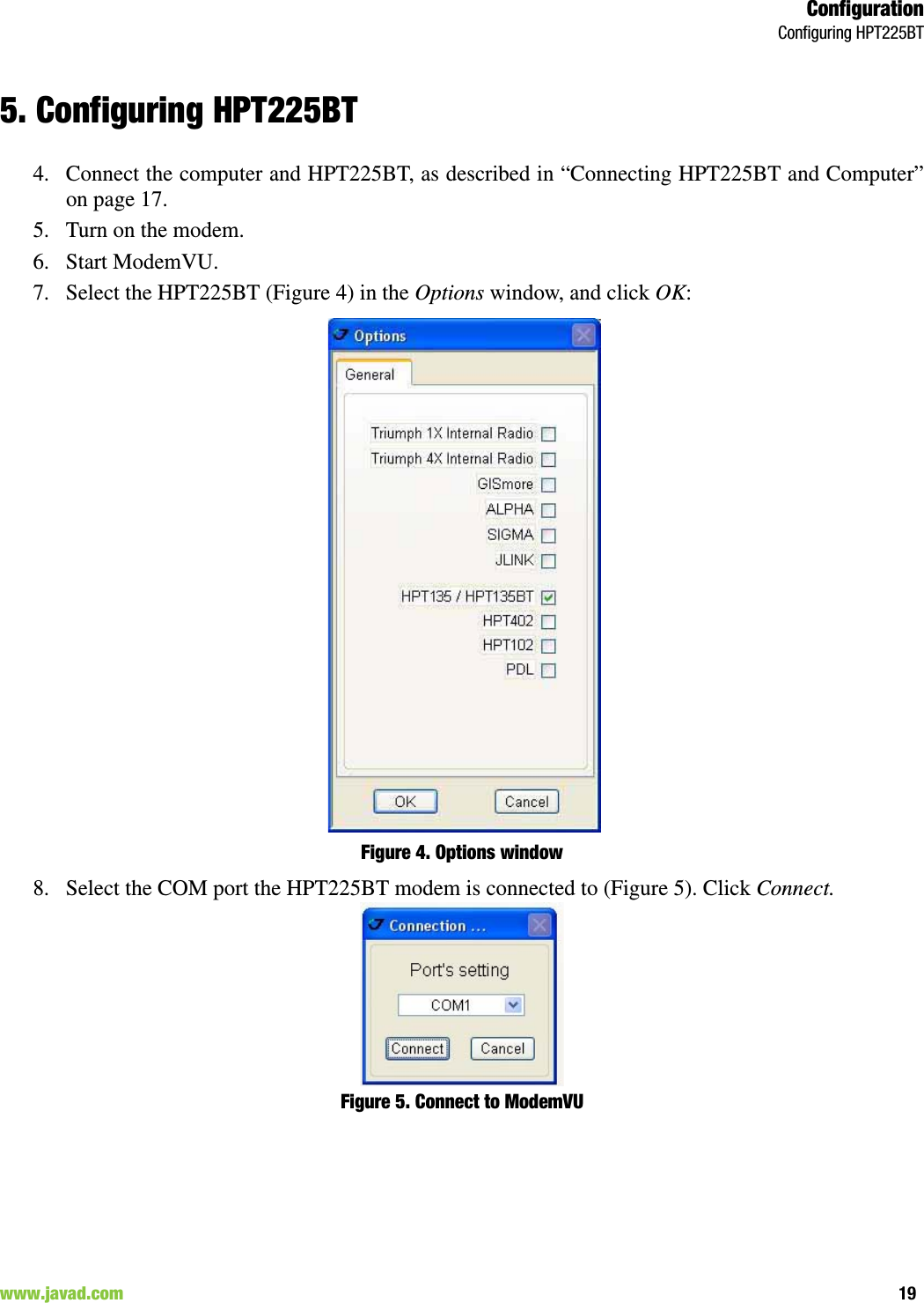 ConfigurationConfiguring HPT225BT19www.javad.com                                                                                                                                                        5. Configuring HPT225BT4. Connect the computer and HPT225BT, as described in “Connecting HPT225BT and Computer”on page 17. 5. Turn on the modem.6. Start ModemVU. 7. Select the HPT225BT (Figure 4) in the Options window, and click OK:Figure 4. Options window8. Select the COM port the HPT225BT modem is connected to (Figure 5). Click Connect.Figure 5. Connect to ModemVU