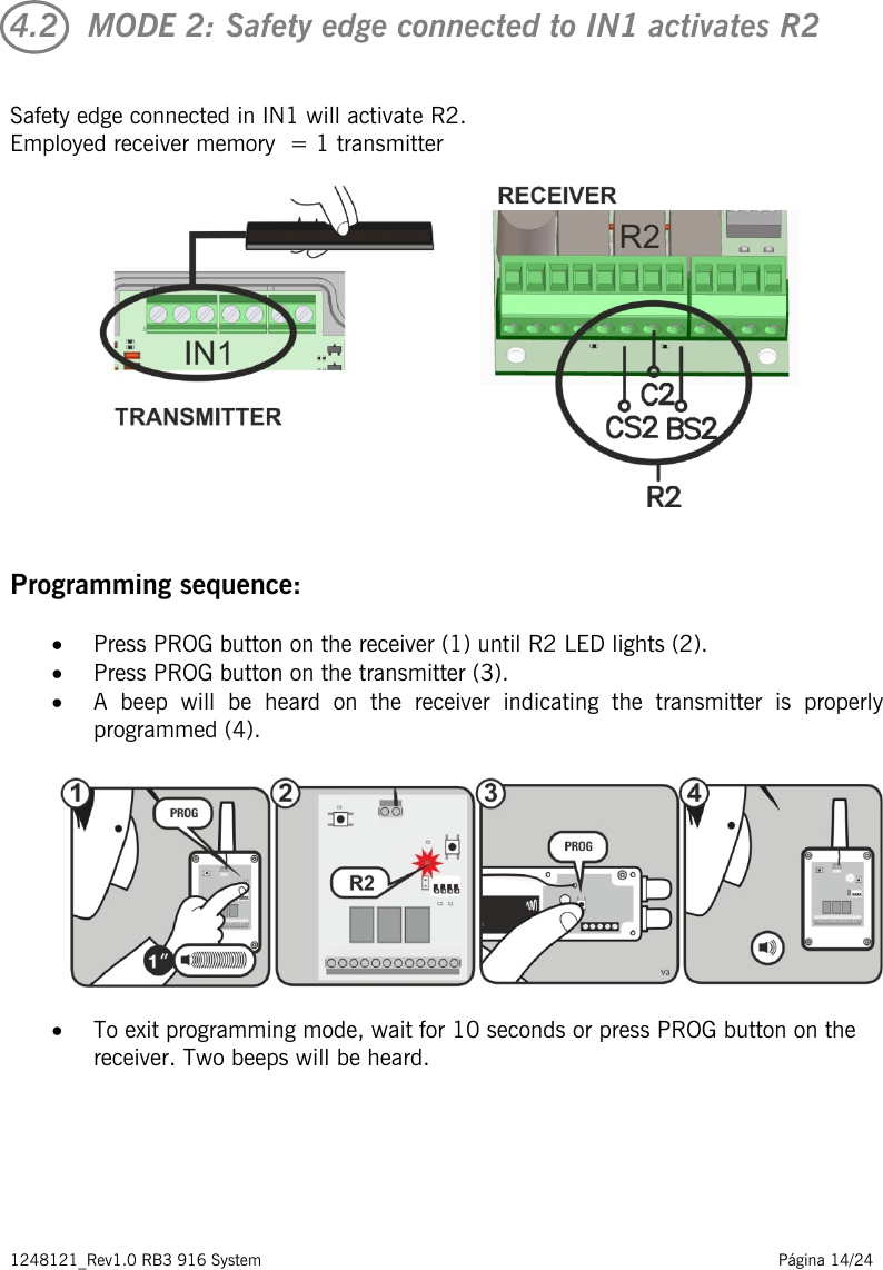 1248121_Rev1.0 RB3 916 System                                                                                                          Página 14/24    4.2   MODE 2: Safety edge connected to IN1 activates R2  Safety edge connected in IN1 will activate R2.  Employed receiver memory  = 1 transmitter     Programming sequence: • Press PROG button on the receiver (1) until R2 LED lights (2). • Press PROG button on the transmitter (3). • A beep will be heard on the receiver indicating the transmitter is properly programmed (4).    • To exit programming mode, wait for 10 seconds or press PROG button on the receiver. Two beeps will be heard.       