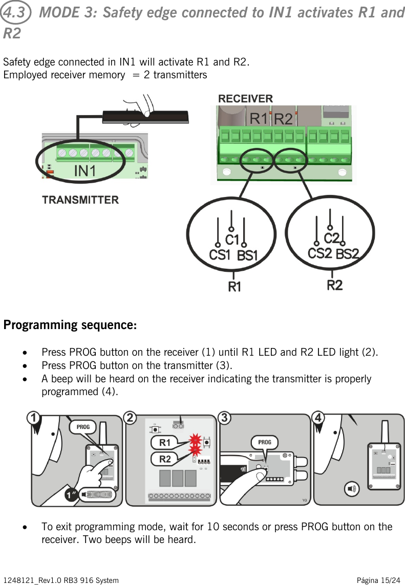 1248121_Rev1.0 RB3 916 System                                                                                                          Página 15/24    4.3   MODE 3: Safety edge connected to IN1 activates R1 and R2 Safety edge connected in IN1 will activate R1 and R2.  Employed receiver memory  = 2 transmitters     Programming sequence: • Press PROG button on the receiver (1) until R1 LED and R2 LED light (2). • Press PROG button on the transmitter (3).  • A beep will be heard on the receiver indicating the transmitter is properly programmed (4).     • To exit programming mode, wait for 10 seconds or press PROG button on the receiver. Two beeps will be heard.  