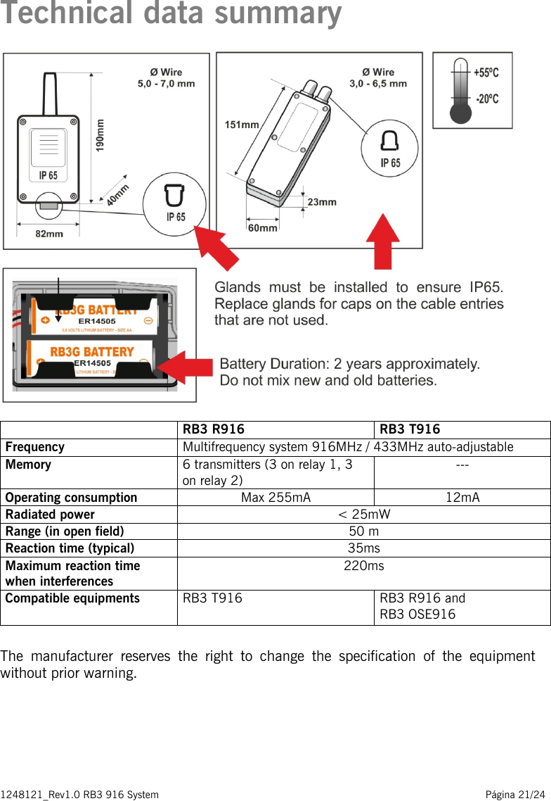 1248121_Rev1.0 RB3 916 System                                                                                                          Página 21/24   Technical data summary   RB3 R916 RB3 T916 Frequency Multifrequency system 916MHz / 433MHz auto-adjustable  Memory 6 transmitters (3 on relay 1, 3 on relay 2) --- Operating consumption Max 255mA 12mA Radiated power &lt; 25mW Range (in open field) 50 m Reaction time (typical) 35ms Maximum reaction time when interferences 220ms Compatible equipments RB3 T916  RB3 R916 and  RB3 OSE916  The manufacturer reserves the right to change the specification of the equipment without prior warning.   