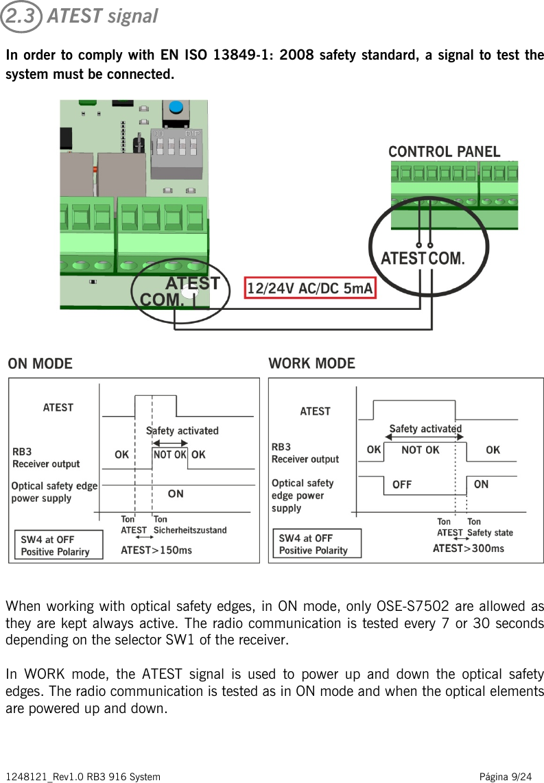 1248121_Rev1.0 RB3 916 System                                                                                                          Página 9/24    2.3  ATEST signal In order to comply with EN ISO 13849-1: 2008 safety standard, a signal to test the system must be connected.   When working with optical safety edges, in ON mode, only OSE-S7502 are allowed as they are kept always active. The radio communication is tested every 7 or 30 seconds depending on the selector SW1 of the receiver.  In WORK mode, the ATEST signal is used to power up and down the optical safety edges. The radio communication is tested as in ON mode and when the optical elements are powered up and down.      