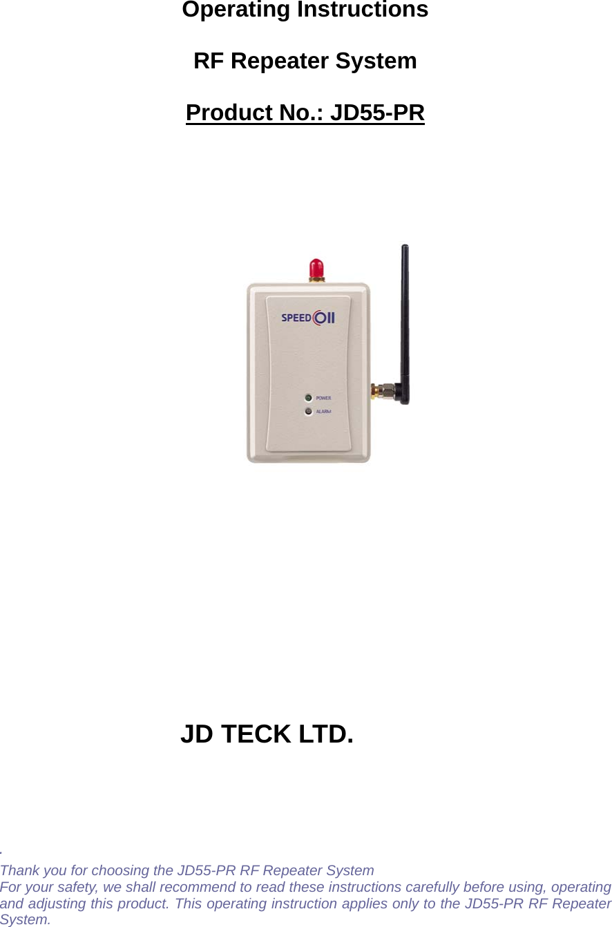 Thank you for choosing the JD55-PR RF Repeater System For your safety, we shall recommend to read these instructions carefully before using, operating and adjusting this product. This operating instruction applies only to the JD55-PR RF Repeater System.  Operating Instructions RF Repeater System Product No.: JD55-PR                                     JD TECK LTD.    . 