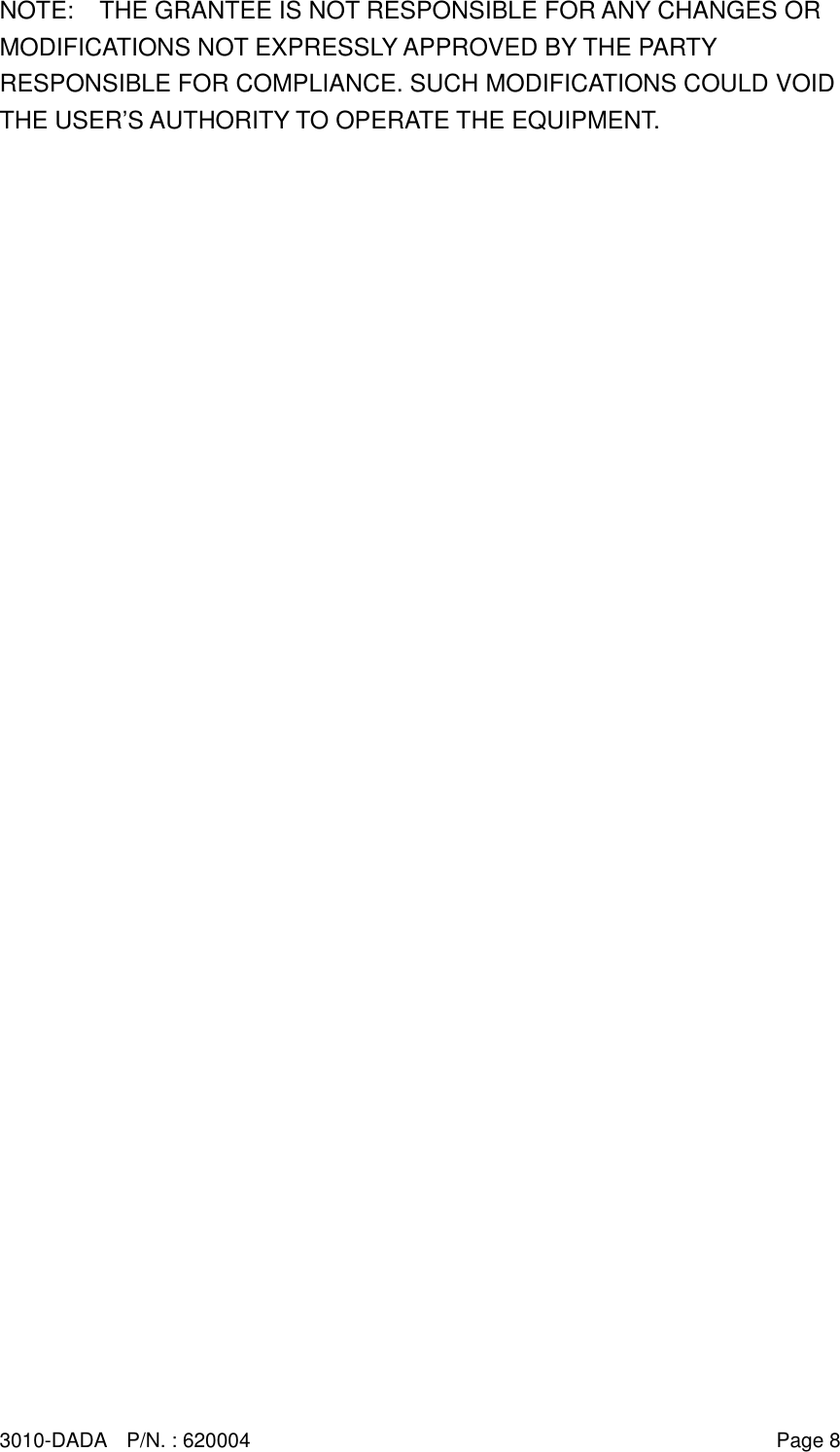 3010-DADA    P/N. : 620004    Page 8 NOTE:    THE GRANTEE IS NOT RESPONSIBLE FOR ANY CHANGES OR MODIFICATIONS NOT EXPRESSLY APPROVED BY THE PARTY RESPONSIBLE FOR COMPLIANCE. SUCH MODIFICATIONS COULD VOID THE USER’S AUTHORITY TO OPERATE THE EQUIPMENT. 