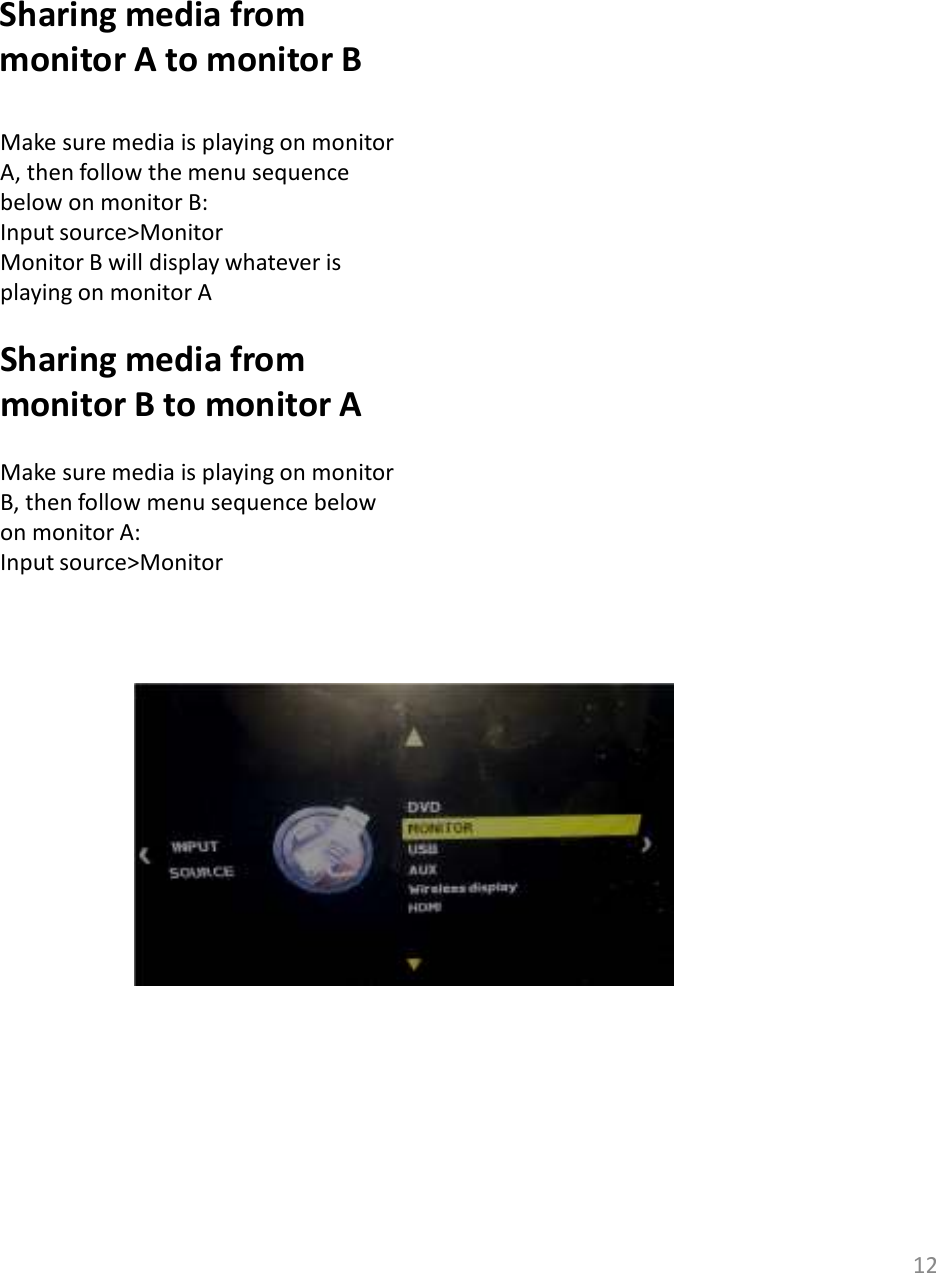 12Sharing media from monitor A to monitor BMake sure media is playing on monitor A, then follow the menu sequence below on monitor B:Input source&gt;MonitorMonitor B will display whatever is playing on monitor ASharing media from monitor B to monitor AMake sure media is playing on monitor B, then follow menu sequence below on monitor A:Input source&gt;Monitor