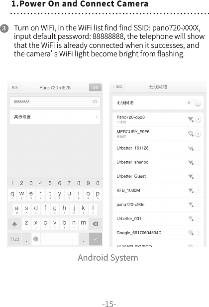 Turn on WiFi, in the WiFi list ﬁnd ﬁnd SSID: pano720-XXXX, input default password: 88888888, the telephone will show that the WiFi is already connected when it successes, and the camera’s WiFi light become bright from ﬂashing.3Android System-15-1.Power On and Connect Camera