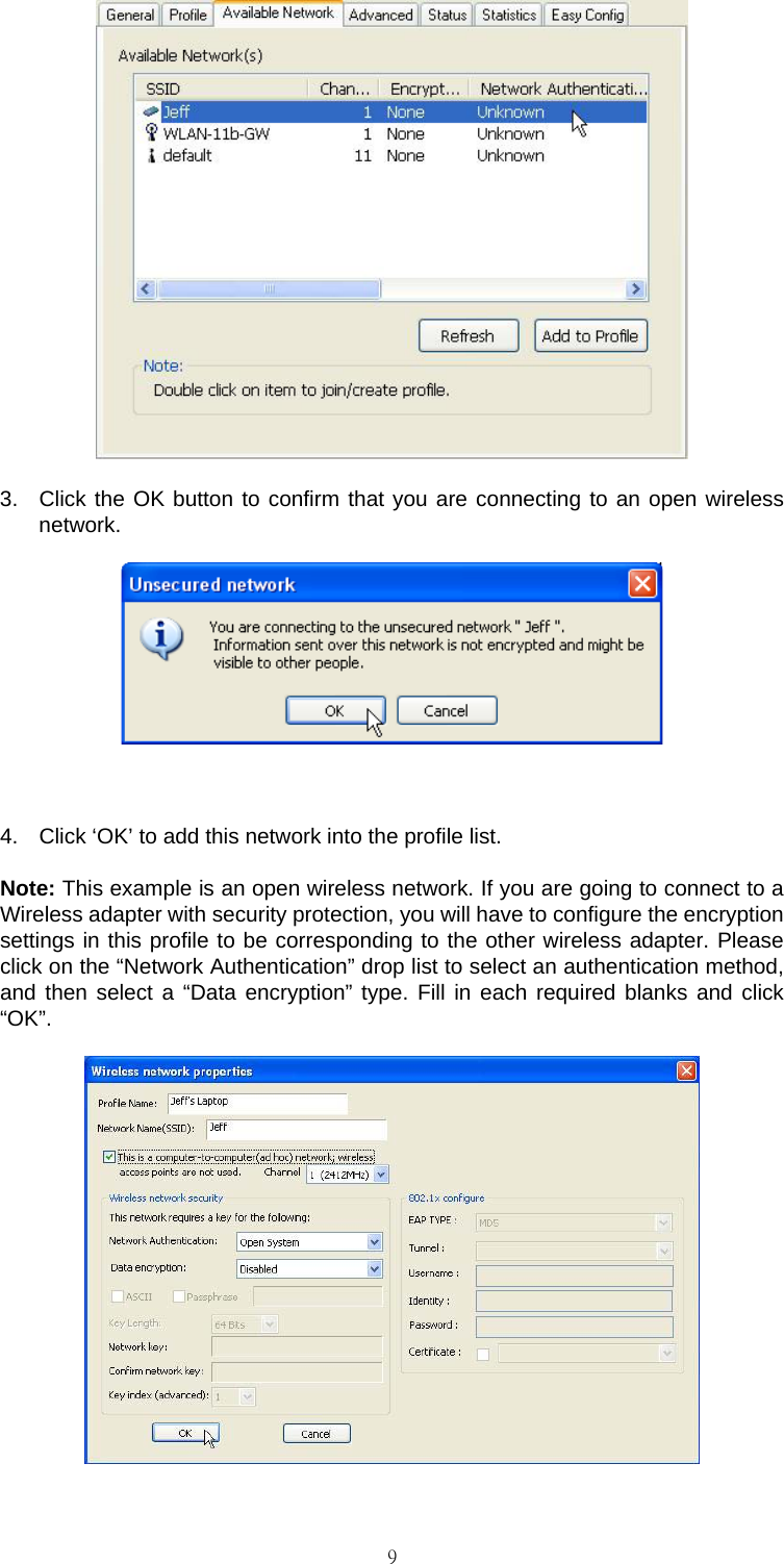                                                                                    9 3.  Click the OK button to confirm that you are connecting to an open wireless network.   4.  Click &lsquo;OK&rsquo; to add this network into the profile list. Note: This example is an open wireless network. If you are going to connect to a Wireless adapter with security protection, you will have to configure the encryption settings in this profile to be corresponding to the other wireless adapter. Please click on the &ldquo;Network Authentication&rdquo; drop list to select an authentication method, and then select a &ldquo;Data encryption&rdquo; type. Fill in each required blanks and click &ldquo;OK&rdquo;.  